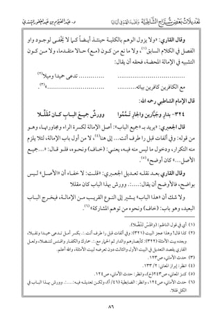 ‫ﹰ‬
‫ﻭﻗﺎﻝ اﻟﻘﺎرﻱ: »ﻭﻻ ﻳﺰﻭﻝ اﻟﻮﻫﻢ ﺑﺎﻟﻜﻠﻴـﺔ ﺣﻴﻨﺌـﺬ أﻳـﻀﺎ ﻛـﲈ ﻻ ﳜﻔـﻰ ﻟﻮﺟـﻮد ﻭاﻭ‬
‫ﹶﹾ‬

‫اﻟﻔﺼﻞ ﰲ اﻟﻜﻼﻡ اﻟﺴﺎﺑﻖ)١(, ﻭﻻ ﻣﺎ ﻧﻊ ﻣﻦ ﻛـﻮﻥ )ﻣـﻊ( ﺣـﺎﻻ ﻣﺘﻘـﺪﻣﺎ, ﻭﻻ ﻣـﻦ ﻛـﻮﻥ‬
‫اﻟﺘﺸﺒﻴﻪ ﰲ اﻹﻣﺎﻟﺔ اﳌﺤﻀﺔ, ﻓﺤﻘﻪ أﻥ ﻳﻘﺎﻝ:‬

‫)٢(‬

‫............. ﺗﺪﻋﻰ ﲪﻴﺪا ﻭﻣﻴﻼ‬

‫...................................‬

‫.............................«)٣(.‬

‫ﻣﻊ اﻟﻜﺎﻓﺮﻳﻦ ﻛﺎﻓﺮﻳﻦ ﺑﻴﺎﺋﻪ..........‬

‫ﻗﺎﻝ اﻹﻣﺎﻡ اﻟﺸﺎﻃﺒﻲ رﲪﻪ اﷲ:‬

‫٤٢٣− ﺑﺪار ﻭﺟﺒﺎرﻳﻦ ﻭاﳉﺎر ﹶﺗـﻤﻤﻮا‬
‫ﹺ ﹶﱠ‬
‫ﹺ ﱠ ﹸ‬

‫ـ ﹶ ـ ﹺ ـ ﹸ ﹶﱢ‬
‫ﹲ‬
‫ﻭﻭرش ﲨﻴ ـﻊ اﻟﺒ ـﺎب ﻛ ـﺎﻥ ﻣﻘﻠ ـﻼ‬

‫ﻗﺎﻝ اﳉﻌﱪﻱ: »ﻳﺮﻳﺪ ﺑـ »ﲨﻴﻊ اﻟﺒﺎب«: أﺻﻞ اﻹﻣﺎﻟﺔ ﻟﻜﴪة اﻟﺮاء ﻭﳎﺎﻭرﲥـﺎ, ﻭﻫـﻮ‬

‫ﻣﻦ ﻗﻮﻟﻪ: ﻭﰲ أﻟﻔﺎت ﻗﺒﻞ را ﻃﺮﻑ أﺗﺖ... إﱃ ﻫﻨﺎ)٤(, ﻻ ﻣﻦ أﻭﻝ ﺑﺎب اﻹﻣﺎﻟﺔ, ﻟﺌﻼ ﻳﻠﺰﻡ‬

‫ﻣﻨﻪ اﻟﺘﻜﺮار, ﻭدﺧﻮﻝ ﻣﺎ ﻟﻴﺲ ﻣﻨﻪ ﻓﻴـﻪ, ﻳﻌﻨـﻲ: )ﺧـﺎﻑ( ﻭﻧﺤـﻮﻩ, ﻓﻠـﻮ ﻗـﺎﻝ: »...ﲨﻴـﻊ‬
‫اﻷﺻﻞ...« ﻛﺎﻥ أﻭﺿﺢ« )٥(.‬

‫ﻭﻗﺎﻝ اﻟﻘﺎرﻱ ﺑﻌـﺪ ﻧﻘﻠـﻪ ﺗﻌـﺪﻳﻞ اﳉﻌـﱪﻱ: »ﻗﻠـﺖ: ﻻ ﺧﻔـﺎء أﻥ »اﻷﺻـﻞ« ﻟـﻴﺲ‬

‫ﺑﻮاﺿﺢ, ﻓﺎﻷﻭﺿﺢ أﻥ ﻳﻘﺎﻝ:....:. ﻭﻭرش ﲠﺬا اﻟﺒﺎب ﻛﺎﻥ ﻣﻘﻠﻼ‬

‫ﻭﻻ ﺷﻚ أﻥ »ﻫﺬا اﻟﺒﺎب« ﻳـﺸﲑ إﱃ اﻟﻨـﻮع اﻟﻘﺮﻳـﺐ ﻣـﻦ اﻹﻣﺎﻟـﺔ, ﻓﻴﺨـﺮج اﻟﺒـﺎب‬

‫اﻟﺒﻌﻴﺪ, ﻭﻫﻮ ﺑﺎب: )ﺧﺎﻑ( ﻭﻧﺤﻮﻩ ﻣﻦ ﺗﻮﻫﻢ اﳌﺸﺎرﻛﺔ« )٦(.‬
‫)١( أﻱ ﰲ ﻗﻮﻝ اﻟﻨﺎﻇﻢ: )ﻭاﻗﺘﺲ ﻟﺘﻨﹾﻀﻼ(.‬
‫ﹶ ﹾ ﹶ ﹸ‬

‫)٢( ﻛﺬا ﻗﺎﻝ! ﻭﻫﺬا ﻋﺠﺰ اﻟﺒﻴﺖ )١٢٣(: ﻭﰲ أﻟﻔﺎت ﻗﺒﻞ را ﻃﺮﻑ أﺗﺖ.:. ﺑﻜﴪ أﻣـﻞ ﺗـﺪﻋﻰ ﲪﻴـﺪا ﻭﺗﻘـﺒﻼ,‬
‫ﻭﺑﻌﺪﻩ ﺑﻴﺖ اﻷﻣﺜﻠﺔ )٢٢٣(: ﻛﺄﺑﺼﺎرﻫﻢ ﻭاﻟﺪار ﺛﻢ اﳊﲈر ﻣﻊ.:. ﲪﺎرﻙ ﻭاﻟﻜﻔـﺎر ﻭاﻗـﺘﺲ ﻟﺘﻨـﻀﻼ, ﻭﻟﻌـﻞ‬
‫اﻟﻘﺎرﻱ ﻳﻘﺼﺪ اﻟﺘﻌﺪﻳﻞ ﰲ اﻟﺒﻴﺖ اﻷﻭﻝ ﻭاﻟﺜﺎﻟﺚ دﻭﻥ ﺗﻌﺮﺿﻪ ﻟﺒﻴﺖ اﻷﻣﺜﻠﺔ, ﻭاﷲ أﻋﻠﻢ.‬

‫)٣( ﺣﺪث اﻷﻣﺎﲏ, ص٣٢١.‬

‫)٤( اﻧﻈﺮ: إﺑﺮاز اﳌﻌﺎﲏ: ٢/٣٣١.‬

‫)٥( ﻛﻨـﺰ اﳌﻌﺎﲏ, ص٣٤٢)خ(, ﻭاﻧﻈﺮ: ﺣﺪث اﻷﻣﺎﲏ, ص٤٢١.‬

‫)٦( ﺣﺪث اﻷﻣﺎﲏ, ص٤٢١, ﻭاﻧﻈﺮ: اﻟﻀﺎﺑﻄﻴﺔ )٦٤/أ(, ﻭﻟﻜـﻦ ﺗﻌﺪﻳﻠـﻪ ﻓﻴـﻪ:....:. ﻭﻭرش ﲠـﺬا اﻟﺒـﺎب ﰲ‬
‫اﻟﻜﻞ ﻗﻠﻼ.‬

‫٦٨‬

 