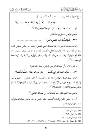 ‫ﺷﺎع ﻛﻔﻼ( ﻻ اﻟﻌﻜﺲ, ﺑﻘﻮﻟﻪ: »إذ ﻟﻮ أراد اﻷﺧﺮ￯ ﻟﻘﺎﻝ:‬
‫ﹸ ﱠ‬
‫ﹶﻳﻐــﻞ ﻭﺿﻢ اﻟﻔﺘـﺢ ﺣﻘــﻚ ﻧــﻮﻻ‬
‫ﱡ‬

‫.......................... ﻭﻓﺘﺢ أﻥ‬

‫أﻭ:... داﻡ ﻧﺪا ﺣﻼ / أﻭ:... ﻧﻞ داﺋﲈ ﺣﻼ, ﻭﻧﺤﻮ ذﻟﻚ«)١(.‬
‫ﹺ‬
‫ﻭﻧﺤﻮ ﻗﻮﻟﻪ ﰲ ﺗﻌﺪﻳﻞ ﺑﻴﺖ اﻟﻨﺎﻇﻢ:‬

‫ﹺ‬
‫٧٢٦− ﻭﺿﻢ اﺳﺘﺤﻖ اﻓﺘﺢ ﳊﻔﺺ ﻭﻛﴪﹸﻩ‬
‫ﹶ ﱠ ﹸ ﱠ ﹶﹾ‬
‫ﹴ ﹶﹾﹶ‬

‫................................‬

‫»ﻭﻛﺎﻥ ﻳﻤﻜﻨﻪ أﻥ ﻳﻘﻮﻝ: ﻭﺗﺎء اﺳﺘﺤﻖ اﻓﺘﺢ ﳊﻔﺺ ﻭﺣﺎءﻩ..., ﻭﻟﻜـﻦ اﳌﻌﻨـﻰ ﻛـﺎﻥ‬

‫ﳜﺘﻞ ﰲ اﻟﺘﺎء دﻭﻥ اﳊﺎء, ﻓﺈﻥ ﺿﺪ اﻟﻔﺘﺢ اﻟﻜﴪ, ﻭاﻟﺘﺎء ﰲ ﻗﺮاءة ﻏﲑ ﺣﻔـﺺ ﻣـﻀﻤﻮﻣﺔ,‬
‫ﱠ‬
‫ﹸ‬

‫ﻓﺎﺣﺘﺎج أﻥ ﻳﻘﻮﻝ: ﻭﺿﻢ اﺳﺘﺤﻖ, ﺛﻢ ﻗﺎﻝ: ﻭﻛﴪﻩ, ﻓﻬـﻮ أﻭﱃ ﻣـﻦ أﻥ ﻳﻘـﻮﻝ: )ﻭﺣـﺎءﻩ(‬

‫ﻟﻮﺟﻬﲔ...«)٢(.‬

‫ﻭﻛﻘﻮﻝ اﻹﻣﺎﻡ أﰊ ﻋﺒﺪ اﷲ اﳌﻮﺻﲇ ﰲ ﴍح ﺑﻴﺖ اﻟﺸﺎﻃﺒﻲ:‬
‫ﹺ ﹸ ﹾ ﹰ‬
‫٧٧١− ﻭﻣﺪ ﻟـﻪ ﻋﻨـﺪ اﻟﻔﻮاﺗﹺﺢ ﻣﺸﺒﹺﻌﺎ‬
‫ﹸﱠ‬

‫ﹴ‬
‫ﻭﰲ ﻋﲔ اﻟﻮﺟﻬﺎﻥ ﻭاﻟﻄـﻮﻝ ﻓﻀـﻼ‬
‫ﱡ ﹸ ﹸ ﱢ‬

‫»ﻭاﻟﻮﺟﻬﺎﻥ اﳌﺬﻛﻮراﻥ: ﻗﻴﻞ: اﳌﺪ اﻟﺘﺎﻡ ﻭاﳌﺘﻮﺳﻂ, أﻭ اﳌﺪ ﻭاﻟﻘﴫ... ﻭاﻟﻄـﻮﻝ ﻫـﻮ‬

‫إﺷﺒﺎع اﳌﺪ ﻣﺮﺟﺢ ﻋﲆ ﻏﲑ اﻹﺷﺒﺎع ﳌﺎ ذﻛﺮﻧﺎ, ﻭﻫﺬا ﻳﻘﻮﻱ أﻥ اﳌﺮاد ﺑـ )اﻟﻮﺟﻬﺎﻥ(: اﻟﺘـﺎﻡ‬
‫ﻭاﳌﺘﻮﺳﻂ, ﻭإﻻ ﻟﻘﺎﻝ:...اﳌﺪ ﻓﻀﻼ«)٣(.‬

‫ﹰ‬
‫ﻭﻧﺤﻮ ﻫﺬا اﻟﺘﻨﺒﻴﻪ ﻛﺜﲑ ﺟﺪا ﻋﻨﺪ اﻹﻣﺎﻡ أﰊ ﻋﺒﺪ اﷲ اﻟﻔﺎﳼ)٤(.‬
‫ﹰ‬
‫ﹰ‬
‫أﻭ رأ￯ ﺑﻌﺾ اﻟﴩاح ﺗﻌﺪﻳﻼ ﻟﺒﻴﺖ, ﻭﻟﻜﻨﻪ اﻟﺘﻤﺲ ﻟﻪ ﻋﺬرا, ﻧﺤﻮ ﻗـﻮﻝ اﻹﻣـﺎﻡ أﰊ‬

‫ﺷﺎﻣﺔ ﻋﲆ ﻗﻮﻝ اﻟﻨﺎﻇﻢ:‬
‫)١( إﺑﺮاز اﳌﻌﺎﲏ: ٣/٣٤.‬

‫)٢( إﺑﺮاز اﳌﻌﺎﲏ: ٣/٣٠١.‬

‫)٣( ﻛﻨﺰ اﳌﻌﺎﲏ, ص٨٠١− ٩٠١.‬

‫)٤( ﻳﻨﻈﺮ ﻟﻠﻤﺜﺎﻝ – ﻻ اﳊﴫ−: اﻟﻶﻟﺊ اﻟﻔﺮﻳﺪة: ٢/٤٨, ٧١١, ٢٩١, ٤٩١, ٠١٢.‬

‫٧٢‬

 