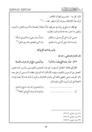 ‫ﻗﺎﻝ: ﻛﻞ ﻣﺎ.:. ﺗﻠﻴﻪ ﻳﺮ￯ ﻟﻠﻬﺎ أﻭ اﻟﻜﺎﻑ...‬

‫ﻟﺰاﻝ ﻫﺬا اﻹﺷﻜﺎﻝ ﺑﺤﺮﻑ )أﻭ( ﻭﻗﴫ اﳍﺎء... « )١(.‬
‫ﺛﻢ ﻗﺎﻝ: »ﻭﻭﻗﻊ ﱄ ﺑﻴﺘﺎﻥ ﰲ ﺗﻌﺮﻳﻔﻬﺎ ﺣﺪﹰا ﻭﲤﺜﻴﻼ ﺑﺎﺗﺼﺎﳍﺎ ﺑﺎﻻﺳﻢ ﻭاﻟﻔﻌﻞ ﻭاﳊﺮﻑ,‬
‫ﱠ‬

‫ﻭﲤﺜﻴﻞ ﻣﺎ اﺣﱰز ﻋﻨﻪ ﳑﺎ ﺗﻘﺪﻡ ذﻛﺮﻩ, ﻓﻘﻠﺖ:‬

‫ﱡ‬
‫ﹶ ﹸ ﱢ‬
‫ﺗــﺪﻝ ﻭﺿــﻴﻔﻲ ﻓــﺎذﻛﺮﻭﲏ ﻣــﺜﻼ‬
‫ﻭﻳﺎء اﻟﺘﻲ ﻭاﳌﻬﺘﺪﻱ ﺣﺎﴐﻱ اﻧﺠﲆ«)٢(.‬

‫ﻫ ــﻲ اﻟﻴ ــﺎء ﰲ أﲏ ﻋ ــﲆ ﻣ ــﺘﻜﻠﻢ‬
‫ﱢ ـ ـ‬
‫ـ‬
‫ـ‬

‫ﻭﻟﻴﺴﺖ ﻛﻴﺎء ﻭﻫﻲ أﻭﺣـﻲ ﻭاﺳـﺠﺪﻱ‬

‫ﺑﺎب ﻳﺎءات اﻟﺰﻭاﺋﺪ‬
‫ﻗﺎﻝ اﻹﻣﺎﻡ اﻟﺸﺎﻃﺒﻲ رﲪﻪ اﷲ:‬

‫ﹰ ﹰ‬
‫ﱢﹾ ﹺ ﹶﹾ ﹺ ﹾ‬
‫٩٣٤− ﻓﺒﴩ ﻋﺒﺎد اﻓﺘﺢ ﻭﻗﻒ ﺳﺎﻛﻨﺎ ﻳﺪا‬

‫ﻭﻭاﺗﺒﻌﻮﲏ ﺣﺞ ﰲ اﻟﺰﺧﺮﻑ اﻟﻌــﻼ‬
‫ﱠ‬
‫ﹸ‬
‫ﹶ ﱠ‬

‫ﻗﺎﻝ أﺑﻮ ﺷﺎﻣﺔ: »ﻓﻠﻘﺎﺋﻞ أﻥ ﻳﻘﻮﻝ: ﻛﲈ ﺟﺎز اﻟﻔـﺼﻞ ﺑﺎﻟﺘﻘﻴﻴـﺪﻳﻦ ﺑـﺎﻟﺮﻣﺰ, ﻛـﺬا ﳚـﻮز‬

‫اﻟﻔﺼﻞ ﺑﲔ اﻟﺮﻣﺰﻳﻦ ﺑﺎﻟﺘﻘﻴﻴﺪ, ﻭﻳﺆﻳﺪ اﻹﺷﻜﺎﻝ أﻧﻪ اﻟﺘﺰﻡ ﰲ ﺧﻄﺒﺘﻪ أﻥ ﻳﺴﻤﻲ اﻟﺮﺟﻞ ﺑﻌـﺪ‬

‫ذﻛﺮ اﳊﺮﻑ, ﻭﻣﺘﻰ اﻧﻘﴣ ذﻟﻚ أﺗﻰ ﺑﺎﻟﻮاﻭ اﻟﻔﺎﺻﻠﺔ, ﻭاﻟﻮاﻭ ﱂ ﺗﺄت ﻫﻨـﺎ إﻻ ﺑﻌـﺪ ﻗﻮﻟـﻪ:‬
‫)اﻟﻌﻼ( ﰲ أﻭﻝ اﻟﺒﻴﺖ اﻵﰐ, ﻓﻠﻴﺘﻪ ﻗﺎﻝ:‬

‫ﻭﻭاﺗﺒﻌ ـﻮﲏ زﺧ ـﺮﻑ ﺣ ـﺞ ﻭاﻋ ـﺘﲆ‬
‫ـ‬
‫ـ‬
‫ـ‬
‫ـ‬

‫............................‬

‫ﻭاﺗﺒﻌﻮﻥ اﻟﺰﺧﺮﻑ اﺗﺒﻊ ﻓﺘﻰ اﻟﻌﻼ«)٣(.‬
‫ﹼ‬

‫أﻭ: ............................‬

‫)١( إﺑﺮاز اﳌﻌﺎﲏ: ٢/٦٢٢.‬
‫)٢( إﺑﺮاز اﳌﻌﺎﲏ: ٢/٧٢٢.‬
‫)٣( إﺑﺮاز اﳌﻌﺎﲏ: ٢/٣٧٢.‬

‫٣٩‬

 