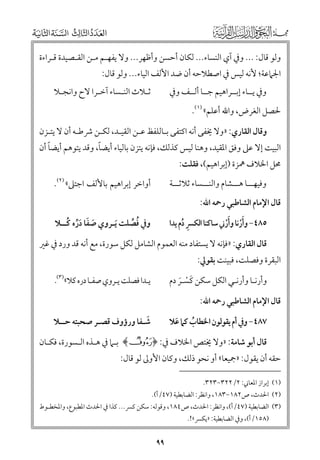 ‫ﻭﻟﻮ ﻗﺎﻝ: ... ﻭﰲ آﻱ اﻟﻨﺴﺎء... ﻟﻜﺎﻥ أﺣﺴﻦ ﻭأﻇﻬﺮ... ﻭﻻ ﻳﻔﻬـﻢ ﻣـﻦ اﻟﻘـﺼﻴﺪة ﻗـﺮاءة‬

‫اﳉﲈﻋﺔ; ﻷﻧﻪ ﻟﻴﺲ ﰲ اﺻﻄﻼﺣﻪ أﻥ ﺿﺪ اﻷﻟﻒ اﻟﻴﺎء... ﻭﻟﻮ ﻗﺎﻝ:‬

‫ﺛـﻼث اﻟﻨـﺴﺎء آﺧـﺮا ﻻح ﻭاﻧﺠـﻼ‬
‫ـ‬
‫ـ‬
‫ـ‬
‫ـ‬

‫ﻭﰲ ﻳــﺎء إﺑــﺮاﻫﻴﻢ ﺟــﺎ أﻟــﻒ ﻭﰲ‬

‫ﳊﺼﻞ اﻟﻐﺮض, ﻭاﷲ أﻋﻠﻢ« )١(.‬
‫ﻭﻗﺎﻝ اﻟﻘﺎرﻱ: »ﻭﻻ ﳜﻔﻰ أﻧﻪ اﻛﺘﻔﻰ ﺑـﺎﻟﻠﻔﻆ ﻋـﻦ اﻟﻘﻴـﺪ, ﻟﻜـﻦ ﴍﻃـﻪ أﻥ ﻻ ﻳﺘـﺰﻥ‬

‫ﹰ‬
‫ﹰ‬
‫اﻟﺒﻴﺖ إﻻ ﻋﲆ ﻭﻓﻖ اﳌﻘﻴﺪ, ﻭﻫﻨﺎ ﻟﻴﺲ ﻛﺬﻟﻚ, ﻓﺈﻧﻪ ﻳﺘﺰﻥ ﺑﺎﻟﻴﺎء أﻳﻀﺎ, ﻭﻗﺪ ﻳﺘﻮﻫﻢ أﻳﻀﺎ أﻥ‬
‫ﳏﻞ اﳋﻼﻑ ﳘﺰة )إﺑﺮاﻫﻴﻢ(, ﻓﻘﻠﺖ:‬

‫أﻭاﺧﺮ إﺑﺮاﻫﻴﻢ ﺑﺎﻷﻟﻒ اﺟﺘﲆ« )٢(.‬

‫ﻭﻓﻴﻬـــﺎ ﻫـــﺸﺎﻡ ﻭاﻟﻨـــﺴﺎء ﺛﻼﺛـــﺔ‬
‫ﻗﺎﻝ اﻹﻣﺎﻡ اﻟﺸﺎﻃﺒﻲ رﲪﻪ اﷲ:‬

‫٥٨٤− ﻭأرﻧﺎ ﻭأرﲏ ﺳﺎﻛﻨﺎ اﻟﻜﴪ دﻡ ﻳﺪا‬
‫ﹺ ﹸ‬
‫ﹶﹾ ﹶﹾ‬

‫ﻭﰲ ﻓﺼﻠﺖ ﹶﻳـﺮﻭﻱ ﺻﻔﺎ درﻩ ﻛــﻼ‬
‫ﹶ ﹶ ﹶﱢ ﹸ‬
‫ﹸ ﱢ‬

‫ﻗﺎﻝ اﻟﻘﺎرﻱ: »ﻓﺈﻧﻪ ﻻ ﻳﺴﺘﻔﺎد ﻣﻨﻪ اﻟﻌﻤﻮﻡ اﻟﺸﺎﻣﻞ ﻟﻜﻞ ﺳﻮرة, ﻣﻊ أﻧﻪ ﻗﺪ ﻭرد ﰲ ﻏﲑ‬

‫اﻟﺒﻘﺮة ﻭﻓﺼﻠﺖ, ﻓﺒﻴﻨﺖ ﺑﻘﻮﱄ:‬

‫ﻳـﺪا ﻓﺼﻠﺖ ﻳـﺮﻭﻱ ﺻﻔـﺎ درﻩ ﻛﻼ«)٣(.‬

‫ﻭأرﻧـﺎ ﻭأرﻧـﻲ اﻟﻜﻞ ﺳﻜﻦ ﻛﺴـﺮ دﻡ‬
‫ﹶ ﹾ ﹶ‬
‫ﻗﺎﻝ اﻹﻣﺎﻡ اﻟﺸﺎﻃﺒﻲ رﲪﻪ اﷲ:‬

‫ﹶ‬
‫ﺷـﻔﺎ ﻭرؤﻭﻑ ﻗﺼـﺮ ﺻﺤﺒﺘﻪ ﺣــﻼ‬

‫٧٨٤− ﻭﰲ أﻡ ﻳﻘﻮﻟﻮﻥ اﳋﻄﺎب ﻛﲈ ﻋﻼ‬
‫ﹶ‬
‫ﹸ‬

‫ﻗﺎﻝ أﺑﻮ ﺷﺎﻣﺔ: »ﻭﻻ ﳜﺘﺺ اﳋﻼﻑ ﰲ: ﴿©﴾ ﺑـﲈ ﰲ ﻫـﺬﻩ اﻟـﺴﻮرة, ﻓﻜـﺎﻥ‬

‫ﺣﻘﻪ أﻥ ﻳﻘﻮﻝ: »ﲨﻴﻌﺎ« أﻭ ﻧﺤﻮ ذﻟﻚ, ﻭﻛﺎﻥ اﻷﻭﱃ ﻟﻮ ﻗﺎﻝ:‬
‫)١( إﺑﺮاز اﳌﻌﺎﲏ: ٢/٢٢٣−٣٢٣.‬

‫)٢( اﳊﺪث, ص٢٨١−٣٨١, ﻭاﻧﻈﺮ: اﻟﻀﺎﺑﻄﻴﺔ )٧٤/أ(.‬

‫)٣( اﻟﻀﺎﺑﻄﻴﺔ )٧٤/أ(, ﻭاﻧﻈﺮ: اﳊﺪث, ص٤٨١, ﻭﻗﻮﻟﻪ: ﺳﻜﻦ ﻛﴪ... ﻛﺬا ﰲ اﳊﺪث اﳌﻄﺒﻮع, ﻭاﳌﺨﻄـﻮط‬
‫)٨٥١/أ(, ﻭﰲ اﻟﻀﺎﺑﻄﻴﺔ: »ﻳﻜﴪ«!.‬

‫٩٩‬

 