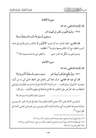 ‫ﺳﻮرة اﳌﺎﺋﺪة‬
‫ﻗﺎﻝ اﻹﻣﺎﻡ اﻟﺸﺎﻃﺒﻲ رﲪﻪ اﷲ:‬

‫ﹸ ﹺ ﹾ ﹺ‬
‫٨٢٦− ﻭﺿﻢ اﻟﻐﻴﻮب ﻳﻜﴪاﻥ ﻋﻴﻮﻧـﺎ اﻟــ‬
‫ﹺ ﹸ‬
‫ﹶ ﱠ‬

‫ﹲ ﹺ‬
‫ﹺ ﹸ ﹸ ﹰ ﹶ‬
‫ــــﻌﻴﻮﻥ ﺷـــﻴﻮﺧﺎ داﻧـــﻪ ﺻـــﺤﺒﺔ ﻣـــﻼ‬
‫ﹸ ﹾ‬

‫ﻗﺎﻝ اﻟﻘﺎرﻱ: »ﻓﺈﻧﻪ اﳌﺘﺒﺎدر ﻣﻨﻪ أﻥ ﺿـﻢ: ﴿ ‪ ﴾R‬ﺑﺎﻟﻜـﴪ ﳍـﲈ ﻳﻜـﻮﻥ ﰲ ﻫـﺬﻩ‬

‫اﻟﺴﻮرة ﻓﻘﻂ, ﻣﻊ أﻥ اﳊﻜﻢ ﻳﻌﻤﻬﺎ ﻭﻏﲑﻫﺎ)١(, ﻓﻘﻠﺖ:‬
‫ﹸﹼ‬
‫ﻭﺿﻢ اﻟﻐﻴﻮب اﻟﻜﻞ ﻗﺪ ﻛﴪا ﻋﻴـﻮ‬
‫ﹶ ﹶﹶ‬

‫)٢(‬

‫ﻥ أﻃﻠﻖ ﺷﻴﻮﺧﺎ داﻧﻪ ﺻﺤﺒﺔ ﻣﻼ«‬

‫ﺳﻮرة اﻷﻧﻌﺎﻡ‬
‫ﻗﺎﻝ اﻹﻣﺎﻡ اﻟﺸﺎﻃﺒﻲ رﲪﻪ اﷲ:‬

‫ﹺ‬
‫ﻧــﲈ ﻳــﺴﺘﺒﲔ ﺻــﺤﺒﺔ ذﻛــﺮﻭا ﻭﻻ‬
‫ﹸ ﹾ ﹲ ﹶ ﱠ‬

‫١٤٦− ﻭإﻥ ﺑﻔﺘﺢ ﻋﻢ ﹶﻧﴫﹰا ﻭﺑﻌﺪ ﻛﻢ‬
‫ﹸ‬
‫ﱠ ﹶﹾ ﹴ ﹶ ﱠ ﹾ‬

‫ﹰ‬
‫ﻗﺎﻝ أﺑﻮ ﻋﺒﺪ اﷲ اﻟﻔﺎﳼ: »ﻭأﻥ ﻧﺎﻓﻌﺎ أﺗﻰ ﺑﺎﻟﻔﻌﻞ ﻋﲆ اﻟﻠﻔﻆ اﻟﺬﻱ أﺗﻰ ﺑﻪ ﻣﻦ أﻧﺚ,‬
‫ﹶ ﱠ‬
‫ﱠ ﹺ ﹶ‬
‫ﻭﻧﺼﺐ: »اﻟﺴﺒﻴﻞ«, ﻭإﻧﲈ ﻗﻠﺖ:... »ﻣﻦ أﻧﺚ«; ﻷﻥ اﻟﺘﺎء ﰲ ﻗﺮاءﺗﻪ ﻟﻴﺴﺖ ﻟﻠﺘﺄﻧﻴﺚ, ﻭإﻧﲈ ﻫﻲ‬
‫ﹶ‬
‫ﻟﻠﺨﻄﺎب, ﻭﻗﺪ اﻋﱰض ﻋﲆ اﻟﻨﺎﻇﻢ رﲪﻪ اﷲ ﰲ إدﺧﺎﳍﺎ ﰲ ﻣﻔﻬﻮﻡ اﻟﺘﺄﻧﻴﺚ... ﻭﻟﻮ ﻗﺎﻝ:‬
‫ﹸﹺ ﹶ‬
‫ﺗﺴـﺘﺒﲔ ﺗـﺎؤﻩ ﺑﺎﻟﻐﻴﺐ ﺷــﻢ ﺻــﻼ‬

‫..................................‬

‫ﻟﺴﻠﻢ ﻣﻦ اﻻﻋﱰاض; ﻷﻥ ﻣﻌﻨﻰ )ﺗﺎؤﻩ ﺑﺎﻟﻐﻴـﺐ(: ﺗـﺎؤﻩ ﰲ ﻗـﺮاءة ﻏـﲑ اﳌﺮﻣـﻮزﻳﻦ‬

‫ﻣﺒﺪﻟــﺔ ﺑﺤــﺮﻑ اﻟﻐﻴــﺐ, أﻱ ﻣﺒﺪﻟــﺔ ﺑﺎﻟﻴــﺎء ﻟﻠﻤﺮﻣــﻮزﻳﻦ ﻣــﻦ ﺗﻌــﺮض ﳌﻌﻨــﻰ اﻟﺘــﺎء ﰲ‬

‫اﻟﻘﺮاءﺗﲔ«)٣(.‬

‫)١( ﻭﻗﺪ ﻭﻗﻊ ﰲ أرﺑﻌﺔ ﻣﻮاﺿﻊ, ﻣﻨﻬﺎ ﻣﻮﺿﻌﺎ اﳌﺎﺋﺪة, ﻭاﻟﺘﻮﺑﺔ: ٨٧, ﻭﺳﺒﺄ: ٨٤.‬

‫)٢( اﻟﻀﺎﺑﻄﻴﺔ )٨٤/أ(, ﻭﻣﻨﻬﺎ أدرﺟﺖ اﻟﺘﻌﺪﻳﻞ ﻻﺧﺘﺼﺎر ﻛﻼﻣﻪ, ﻭراﺟﻊ: ﺣﺪث اﻷﻣﺎﲏ, ص٣٤٢.‬

‫)٣( اﻟﻶﻟﺊ اﻟﻔﺮﻳﺪة: ٢/٥٧٣.‬

‫٣١١‬

 