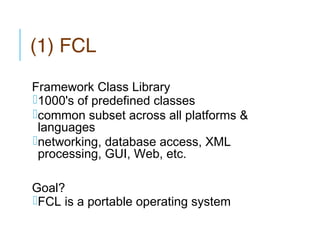 (1) FCL
Framework Class Library
1000's of predefined classes
common subset across all platforms &
languages
networking, database access, XML
processing, GUI, Web, etc.
Goal?
FCL is a portable operating system

 