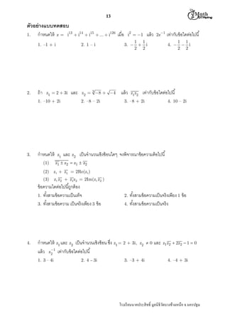  M th


13

ตัวอย่ างแบบทดสอบ
1.

z = i13  i14  i15  ...  i126

กําหนดให้
1. –1 + i

2.

ถ้ า

2. 1 – i

z1  2  3i

1. –10 + 2i

3.

กําหนดให้
(1)

z1

และ

z2  3 8  4

2. –8 – 2i

i2  1

เมือ

แล้ ว

2z1

1 1
3.   i
2 2

แล้ ว

z1z2

เท่ากับข้ อใดต่อไปนี
1 1
4.   i
2 2

เท่ากับข้ อใดต่อไปนี

3. –8 + 2i

4. 10 – 2i

และ z2 เป็ นจํานวนเชิงซ้ อนใดๆ จงพิจารณาข้อความต้ อไปนี

z1  z2  z1  z2

(2) z1 + z1 = 2Re(z1)
(3)

z1 z2 + z1z2 = 2Im(z1 z2 )

ข้ อความใดต่อไปนีถูกต้ อง
1. ทังสามข้ อความเป็ นเท็จ
3. ทังสามข้ อความ เป็ นจริ งเพียง 3 ข้ อ

4.

ทังสามข้ อความเป็ นจริงเพียง 1 ข้ อ
4. ทังสามข้ อความเป็ นจริ ง
2.

กําหนดให้ z1 และ z2 เป็ นจํานวนเชิงซ้ อน ซึง z1 = 2 + 3i, z2  0 และ
แล้ ว z1 เท่ากับข้ อใดต่อไปนี
2
1. 3 – 4i
2. 4 – 3i
3. –3 + 4i

z1 z2  2z2  1  0
4. –4 + 3i

โรงเรี ยนนาคประสิ ทธิ มูลนิธิวดบางช้างเหนือ จ.นครปฐม
ั

 