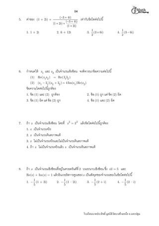  M th


14
5.

ค่าของ

(1 + 2i) +

1. 1 + 2i

6.

กําหนดให้
(1)
(2)

(3  4i)
(3  4i)
(1  2i) 
(1  2i)

เท่ากับข้ อใดต่อไปนี

2. 6 + 12i

z1

3.

1
(3  6i)
2

Re( z1z2 )

= Re( z1 z2 )
(z1  z1)(z2  z2 )  4 Im(z1) Re(z2 )

ข้ อ (1) ถูก แต่ ข้ อ (2) ผิด
4. ข้ อ (1) และ (2) ผิด
2.

4.

เป็ นจํานวนเชิงซ้ อน โดยที z2  z 2 แล้ วข้ อใดต่อไปนีถูกต้ อง
z เป็ นจํานวนจริ ง
z เป็ นจํานวนจินตภาพแท้
z ไม่เป็ นจํานวนจริ งและไม่เป็ นจํานวนจินตภาพแท้
ถ้ า z ไม่เป็ นจํานวนจริงแล้ ว z เป็ นจํานวนจินตภาพแท้

ถ้ า

z

ถ้ า
1.
2.
3.

8.

1
(3  6i)
2

และ z2 เป็ นจํานวนเชิงซ้ อน จงพิจารณาข้ อความต่อไปนี

ข้ อความใดต่อไปนีถูกต้ อง
1. ข้ อ (1) และ (2) ถูกต้ อง
3. ข้ อ (1) ผิด แต่ ข้ อ (2) ถูก

7.

4.

z

เป็ นจํานวนเชิงซ้ อนทีอยูในควอดรันต์ที 2 บนระนาบเชิงซ้ อน ซึง zz  5 และ
่
Re(z) + Im(z) = 1 แล้ วอินเวอร์ สการคูณของ z เป็ นสังยุคของจํานวนของในข้ อใดต่อไปนี

1
1.  (1 + 2i)
5

1
2.  (1 – 2i)
5

1
3.  (2 + i)
5

1
4.  (2 – i)
5

โรงเรี ยนนาคประสิ ทธิ มูลนิธิวดบางช้างเหนือ จ.นครปฐม
ั

 