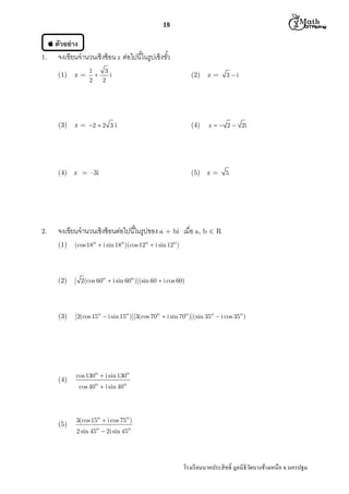 M th


18
ตัวอย่ าง
1.

จงเขียนจํานวนเชิงซ้ อน z ต่อไปนีในรูปเชิงขัว
1
3

i
2
2

(1)

z=

(3)

(2)

z = 2  2 3 i

(4)

(4) z = –3i

2.

z=

z   2  2i

(5) z =

3 i

5

จงเขียนจํานวนเชิงซ้ อนต่อไปนีในรูปของ a + bi เมือ a, b  R
(1)

(cos 18o  i sin 18o )(cos 12o  i sin 12o )

(2)

[ 2(cos 60o  i sin 60o )](sin 60  i cos 60)

(3)

[2(cos 15o  i sin 15o )][3(cos 70o  i sin 70o )](sin 35o  i cos 35o )

(4)

(5)

cos 130o  i sin 130o
cos 40o  i sin 40o

3(cos 15o  i cos 75o )
2 sin 45o  2i sin 45o

โรงเรี ยนนาคประสิ ทธิ มูลนิธิวดบางช้างเหนือ จ.นครปฐม
ั

 