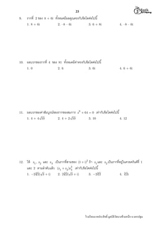  M th


23
9.

รากที

2

ของ

8 + 6i

ทังหมดมีผลคูณตรงกับข้ อใดต่อไปนี

1. 8 + 6i

10.

ผลบวกของรากที

2. –8 – 6i

4

1. 0

11.

81
2. 6

3. 6i

6

z  64  0

2. 4 + 2 10

4. 6 + 6i

เท่ากับข้ อใดต่อไปนี

3. 10

ให้ z1 , z2 และ z3 เป็ นรากทีสามของ (1  i)2 ถ้ า z1 และ
และ 2 ตามลําดับแล้ ว (z1  z2 )z3 เท่ากับข้ อใดต่อไปนี
3
1. 2 3 2( 3  i)

4. –8 – 6i

ทังหมดมีคาตรงกับข้ อใดต่อไปนี
่

ผลบวกของค่าสัมบูรณ์ของรากของสมการ
1. 4 + 4 10

12.

ของ

3. 6 + 8i

2. 2 3 2( 3  i)

3. 2 3 2

4. 12

่
z2 เป็ นรากทีอยูในควอดรันต์ที 1
4. 3 2i

โรงเรี ยนนาคประสิ ทธิ มูลนิธิวดบางช้างเหนือ จ.นครปฐม
ั

 