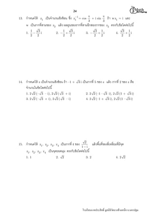  M th


24
13.

กําหนดให้

z1

เป็ นจํานวนเชิงซ้ อน ซึง

w
1.

14.

เป็ นรากทีสามของ
1
3

i
2
2

z2

z1 = cos
1



+ i sin
3
3

แล้ ว ผลคูณของรากทีสามอีกสองรากของ
1
3
i
2.  
2
2

กําหนดให้ z เป็ นจํานวนเชิงซ้ อน ถ้ า –1 +
จํานวนในข้ อใดต่อไปนี

3. 

3i

3 1
 i
2
2

ถ้ า
z2

w z1 = i

และ

ตรงกับข้ อใดต่อไปนี
4.

3 1
 i
2
2

เป็ นรากที 5 ของ z แล้ ว รากที 2 ของ z คือ

1. 2 2 (– 3 – i), 2 2 ( 3 + i)
3. 2 2 (– 3 + i), 2 2 ( 3 – i)

15.

2. 2 2 (–1 – 3 i), 2 2 (1 +
4. 2 2 (–1 +

กําหนดให้

z1, z2 , z3 , z 4

z1, z2 , z3 , z 4
1. 1

เป็ นรากที 4 ของ

2
1 i

3 i)

3 i), 2 2 (1 – 3 i)

แล้ วพืนทีของสีเหลียมทีมีจด
ุ

เป็ นจุดยอดมุม ตรงกับข้ อใดต่อไปนี
2.

2

3. 2

4. 2 2

โรงเรี ยนนาคประสิ ทธิ มูลนิธิวดบางช้างเหนือ จ.นครปฐม
ั

 