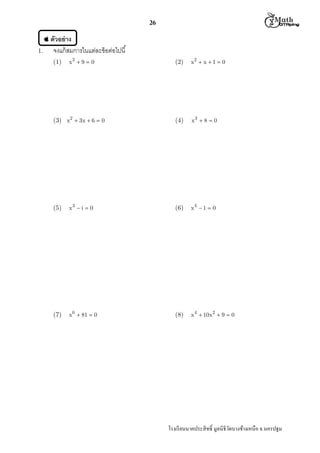  M th


26
ตัวอย่ าง
1.

จงแก้ สมการในแต่ละข้ อต่อไปนี
(1)

x2  9  0

(3) x2  3x  6  0

(2)

x2  x  1  0

(4)

x3  8  0

(5)

x3  i  0

(6)

x4  1  0

(7)

x6  81  0

(8)

x 4  10x2  9  0

โรงเรี ยนนาคประสิ ทธิ มูลนิธิวดบางช้างเหนือ จ.นครปฐม
ั

 