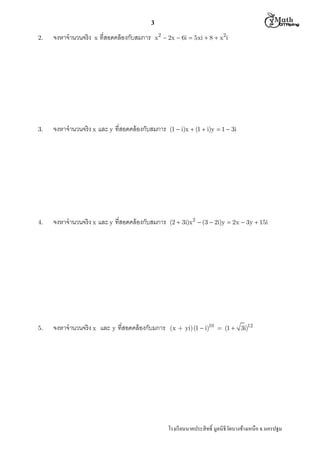  M th


3
2.

จงหาจํานวนจริง

3.

จงหาจํานวนจริง x และ y ทีสอดคล้ องกับสมการ

(1  i)x  (1  i)y  1  3i

4.

จงหาจํานวนจริง x และ y ทีสอดคล้ องกับสมการ

(2  3i)x2  (3  2i)y  2x  3y  15i

5.

จงหาจํานวนจริง x และ y ทีสอดคล้ องกับมการ

(x + yi) (1  i)10 = (1  3i)12

x

ทีสอดคล้ องกับสมการ

x2  2x  6i  5xi  8  x2i

โรงเรี ยนนาคประสิ ทธิ มูลนิธิวดบางช้างเหนือ จ.นครปฐม
ั

 