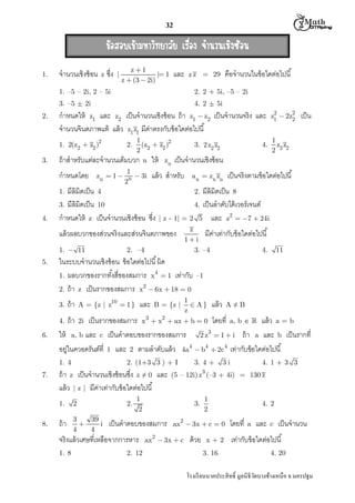  M th


32

¢ŒÍÊÍºà¢ŒÒÁËÒÇÔ·ÂÒÅÑÂ àÃ×Í§ ¨íÒ¹Ç¹àªÔ§«ŒÍ¹
è
1.

จํานวนเชิงซ้ อน z ซึง

|

z 1
| 1
z  (3  2i)

และ

คือจํานวนในข้ อใดต่อไปนี

z z = 29

1. –5 – 2i, 2 – 5i
3. –5 ± 2i
2.

2. 2 + 5i, –5 – 2i
4. 2 ± 5i

กําหนดให้ z1 และ z2 เป็ นจํานวนเชิงซ้ อน ถ้ า z1  z2 เป็ นจํานวนจริง และ
จํานวนจินตภาพแท้ แล้ ว z1 z1 มีคาตรงกับข้ อใดต่อไปนี
่

2
2
z1  2z2

1
2
(z2  z2 )
2
ถ้ าสําหรับแต่ละจํานวนเต็มบวก n ให้ zn

1
z z
2 2 2

2

1. 2(z2  z2 )

3.

กําหนดโดย

2.

zn  1 

1
n  3i
2

มีลิมิตเป็ น 4
3. มีลิมิตเป็ น 10
กําหนดให้ z เป็ นจํานวนเชิงซ้ อน ซึง

5.

z
มีคาเท่ากับข้ อใดต่อไปนี
่
1 i
3. –4
4.

ถ้ า

2i

และ

B = {z |

2. (1+3 3 ) + I

1. 4

ถ้ า z เป็ นจํานวนเชิงซ้ อนซึง z ≠ 0 และ
แล้ ว | z | มีคาเท่ากับข้ อใดต่อไปนี
่
1.

8.

–1

1
 A}
z
3
2
x  x  ax  b  0

A = {z | z10  1 }

11

แล้ ว

A≠B

เป็ นรากของสมการ
โดยที a, b   แล้ ว a = b
ให้ a, b และ c เป็ นคําตอบของรากของสมการ 2 z3  1  i ถ้ า a และ b เป็ นรากที
อยู่ในควอดรันต์ที 1 และ 2 ตามลําดับแล้ ว 4a 4  b4  2c4 เท่ากับข้อใดต่อไปนี
4.

7.

2. –4

ถ้ า

เป็ นจริงตามข้ อใดต่อไปนี

มีลิมิตเป็ น 8
4. เป็ นลําดับได้ เวอร์ เจนต์
| z - 1| = 2 5 และ z2  7  24i

ในระบบจํานวนเชิงซ้ อน ข้ อใดต่อไปนี ผิด
1. ผลบวกของรากทังสีของสมการ x4  1 เท่ากับ
2. ถ้ า z เป็ นรากของสมการ x2  6x  18  0
3.

6.

a n  zn zn
2.

แล้ วผลบวกของส่วนจริงและส่วนจินตภาพของ
1.  11

4.

เป็ นจํานวนเชิงซ้ อน

แล้ ว สําหรับ

1.

4.

3. 2 z2 z2

เป็ น

2

ถ้ า

3
39

i
4
4

3i

3.

เป็ นคําตอบของสมการ

ax  3x  c  0

2. 12

2

4. 1 + 3 3

(5 – 12i) z3 (–3 + 4i) = 130 z

1
2

2.

จริงแล้ วเศษทีเหลือจากการหาร
1. 8

3. 4 +

1
2

2

ax  3x  c

ด้ วย

x+2
3. 16

4. 2

โดยที

a

และ

c

เป็ นจํานวน

เท่ากับข้ อใดต่อไปนี
4. 20

โรงเรี ยนนาคประสิ ทธิ มูลนิธิวดบางช้างเหนือ จ.นครปฐม
ั

 