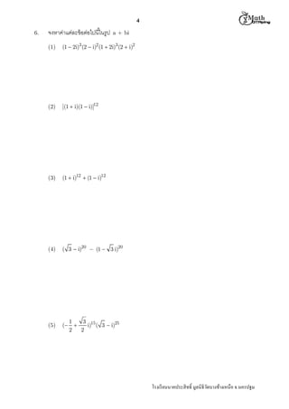 4
6.

จงหาค่าแต่ละข้ อต่อไปนีในรูป

 M th


a + bi

(1)

(1  2i)3 (2  i)2 (1  2i)3 (2  i)2

(2)

[(1  i)(1  i)]12

(3)

(1  i)12  (1  i)12

(4)

( 3  i)20  (1  3 i)20

(5)

(

1
3 15

i) ( 3  i)25
2
2

โรงเรี ยนนาคประสิ ทธิ มูลนิธิวดบางช้างเหนือ จ.นครปฐม
ั

 
