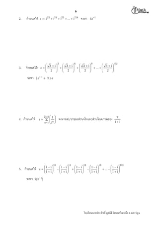  M th


6
2.

กําหนดให้

z = i23  i24  i25  ...  i218

กําหนดให้

 3  i
 3  i
 3  i
 3  i
z
 
 
  ...  

 2 
 2 
 2 
 2 

3

3.

จงหา

4.

5.

6

4z1

9

102

( z1 + z ) z

กําหนดให้

กําหนดให้
จงหา

จงหา

2553  1 
z   
n 1  i n 

10

1  i
z

1  i 

จงหาผลบวกของส่วนจริงและส่วนจินตภาพของ

11

1  i 


1  i 

12

1  i


1  i 

13

1  i 


1  i 

z
1i

203

1  i 
 ...  

1  i 

2(z 1)

โรงเรี ยนนาคประสิ ทธิ มูลนิธิวดบางช้างเหนือ จ.นครปฐม
ั

 