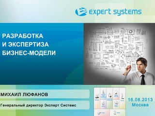 РАЗРАБОТКА
И ЭКСПЕРТИЗА
БИЗНЕС-МОДЕЛИ

МИХАИЛ ЛЮФАНОВ
Генеральный директор Эксперт Системс

16.08.2013
Москва

 