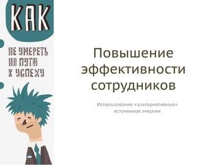 Повышение
эффективности
сотрудников
Использование «альтернативных»
источников энергии

 