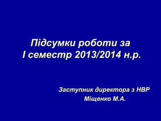 Підсумки роботи за
І семестр 2013/2014 н.р.

Заступник директора з НВР
Міщенко М.А.

 