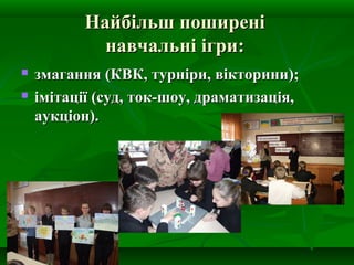 Найбільш поширені
навчальні ігри:



змагання (КВК, турніри, вікторини);
імітації (суд, ток-шоу, драматизація,
аукціон).

 