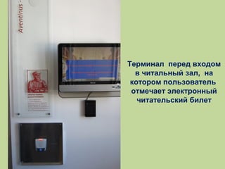 Терминал перед входом
в читальный зал, на
котором пользователь
отмечает электронный
читательский билет

 