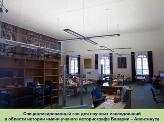 Специализированный зал для научных исследований
в области истории имени ученого историографа Баварии – Авентинуса

 