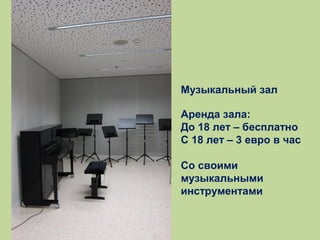 Музыкальный зал
Аренда зала:
До 18 лет – бесплатно
С 18 лет – 3 евро в час
Со своими
музыкальными
инструментами

 