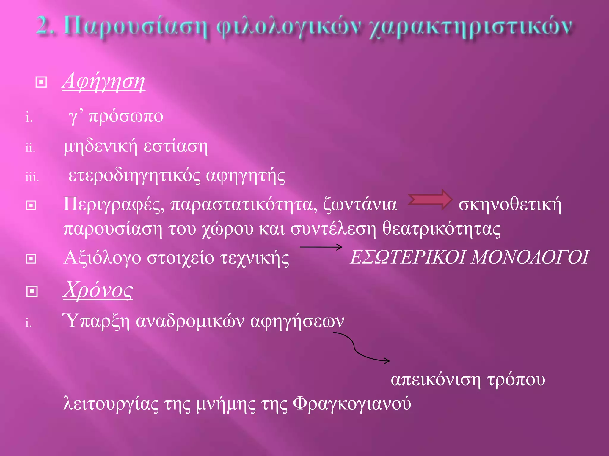 

Αθήγηζη



γ’ πξόζσπν
κεδεληθή εζηίαζε
εηεξνδηεγεηηθόο αθεγεηήο
Πεξηγξαθέο, παξαζηαηηθόηεηα, δσληάληα
ζθελνζεηηθή
παξνπζίαζε ηνπ ρώξνπ θαη ζπληέιεζε ζεαηξηθόηεηαο
Αμηόινγν ζηνηρείν ηερληθήο
Δ΢ΩΣΔΡΙΚΟΙ ΜΟΝΟΛΟΓΟΙ



Χρόνος

i.

Ύπαξμε αλαδξνκηθώλ αθεγήζεσλ

i.
ii.
iii.


απεηθόληζε ηξόπνπ
ιεηηνπξγίαο ηεο κλήκεο ηεο Φξαγθνγηαλνύ

 