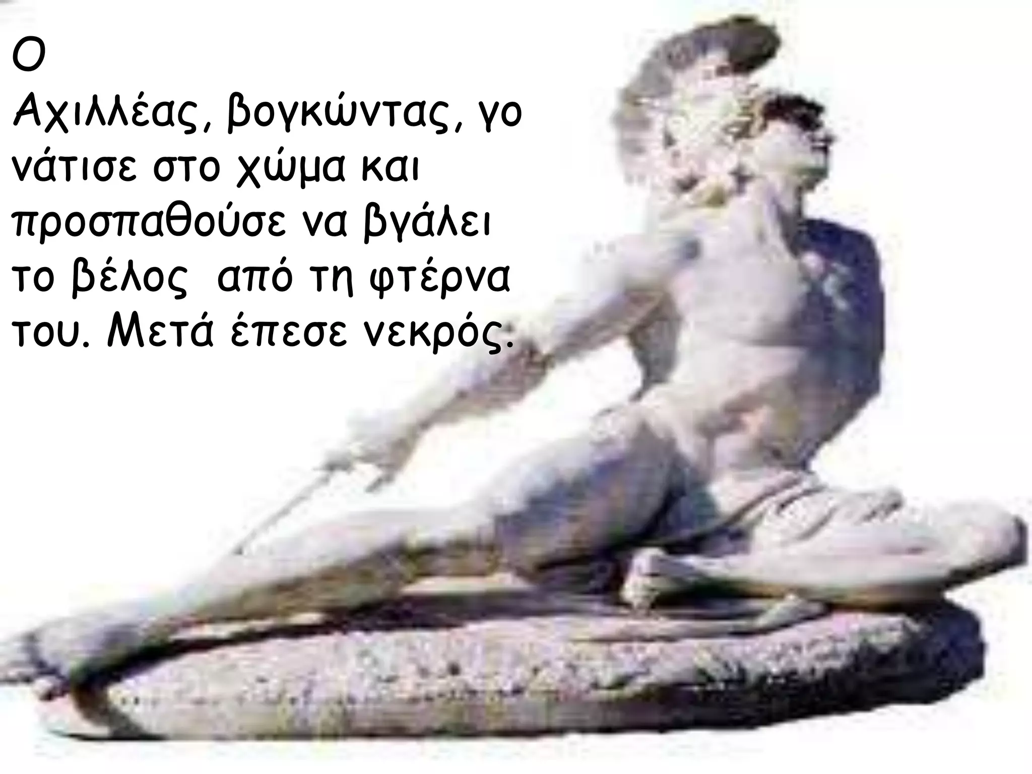 Ο
Ατιλλέας, βογκώμτας, γο
μάτισε στο τώμα και
προσπαθούσε μα βγάλει
το βέλος από τη υτέρμα
τοσ. Μετά έπεσε μεκρός.

 