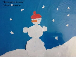 “Веселий сніговик”
(обривна аплікація)

 