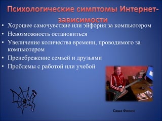 • Хорошее самочувствие или эйфория за компьютером
• Невозможность остановиться
• Увеличение количества времени, проводимого за
компьютером
• Пренебрежение семьей и друзьями
• Проблемы с работой или учебой

Саша Фокин

 