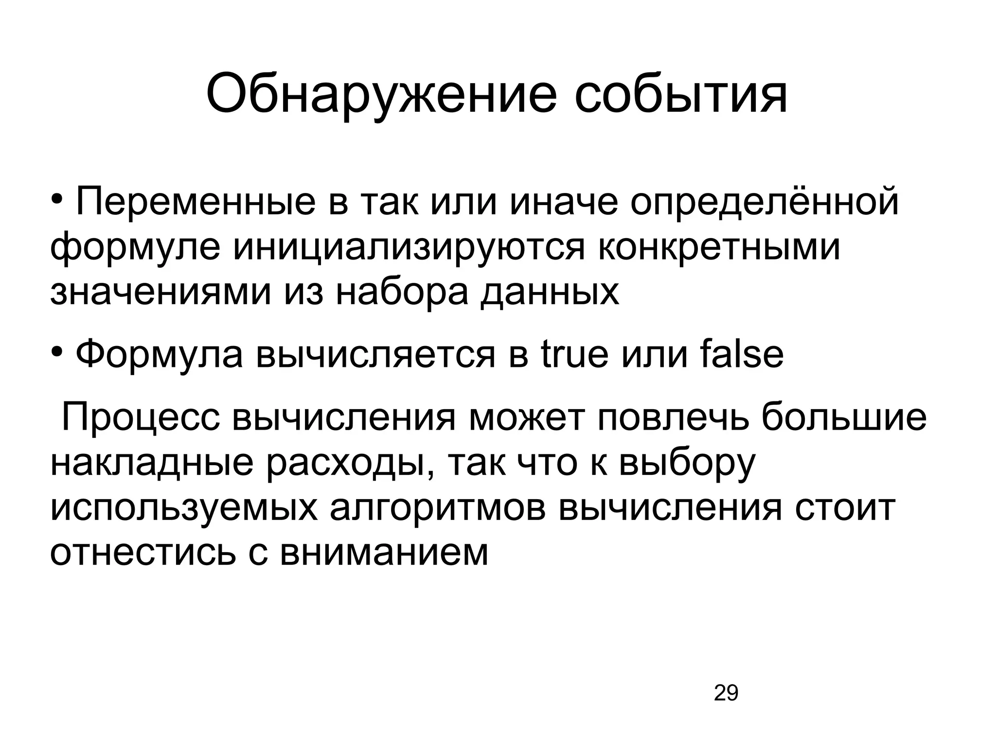 29
Обнаружение события
●
Переменные в так или иначе определённой
формуле инициализируются конкретными
значениями из набора данных
●
Формула вычисляется в true или false
Процесс вычисления может повлечь большие
накладные расходы, так что к выбору
используемых алгоритмов вычисления стоит
отнестись с вниманием
 