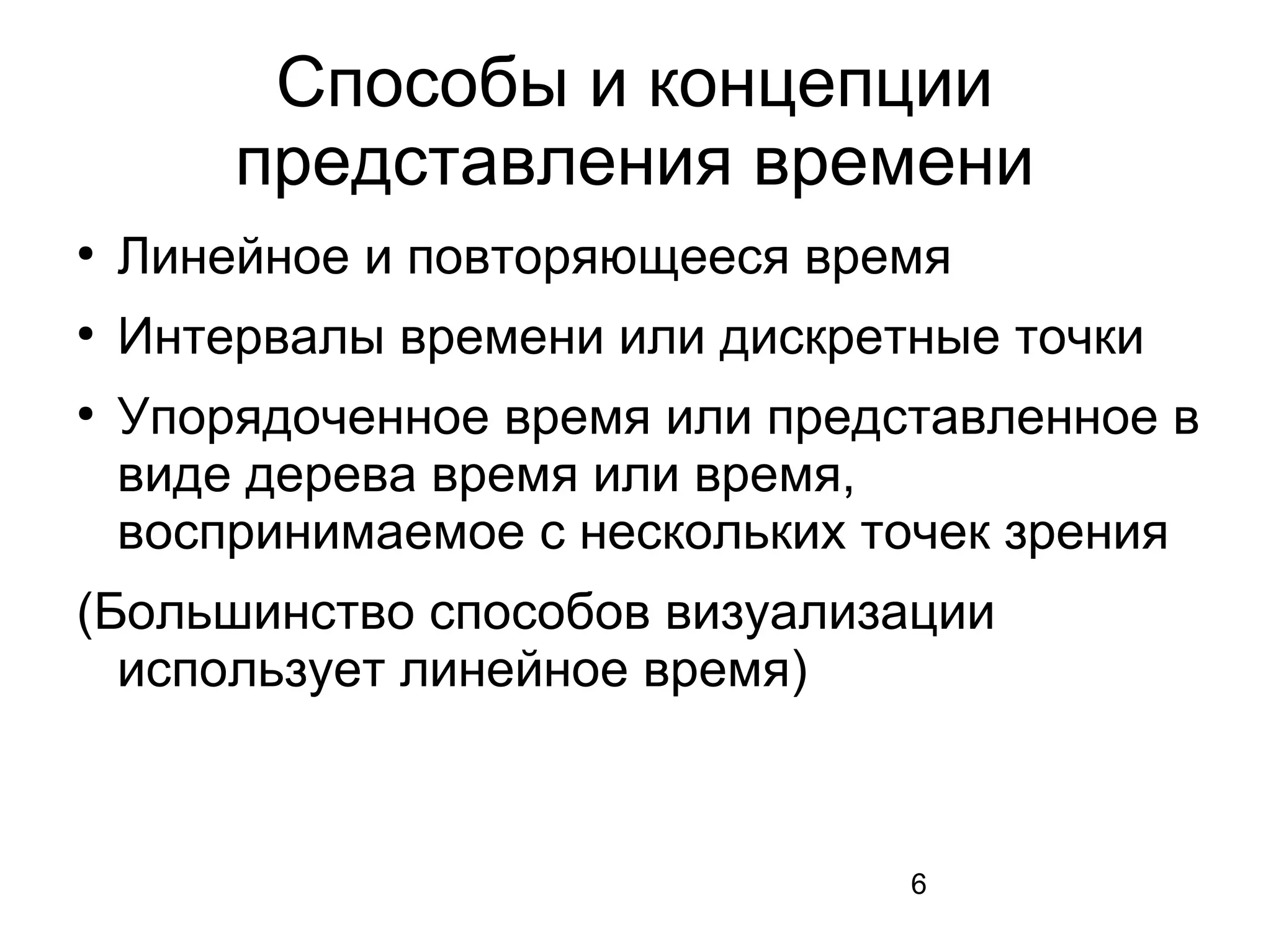 6
Способы и концепции
представления времени
●
Линейное и повторяющееся время
●
Интервалы времени или дискретные точки
●
Упорядоченное время или представленное в
виде дерева время или время,
воспринимаемое с нескольких точек зрения
(Большинство способов визуализации
использует линейное время)
 