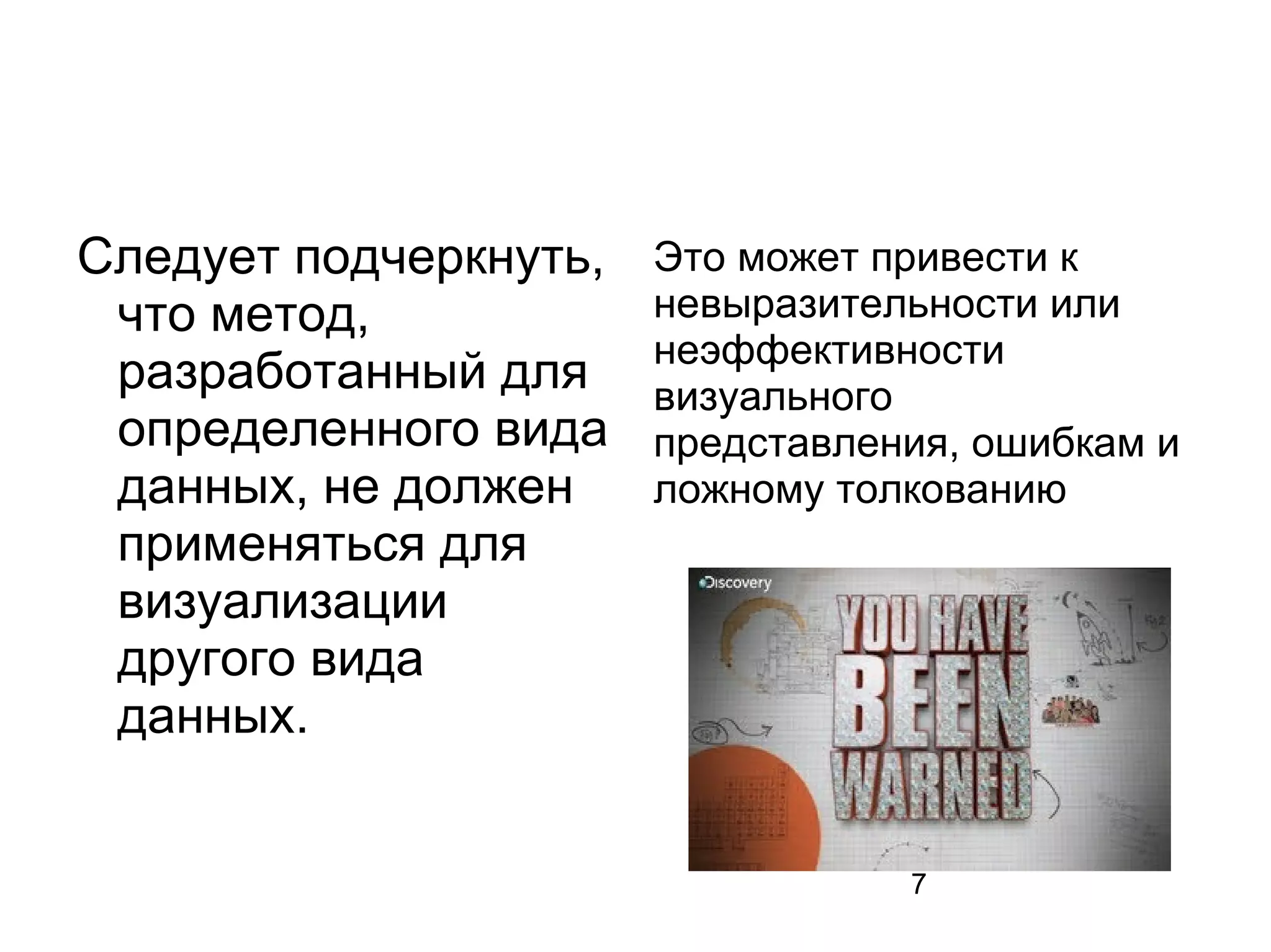 7
Следует подчеркнуть,
что метод,
разработанный для
определенного вида
данных, не должен
применяться для
визуализации
другого вида
данных.
Это может привести к
невыразительности или
неэффективности
визуального
представления, ошибкам и
ложному толкованию
 