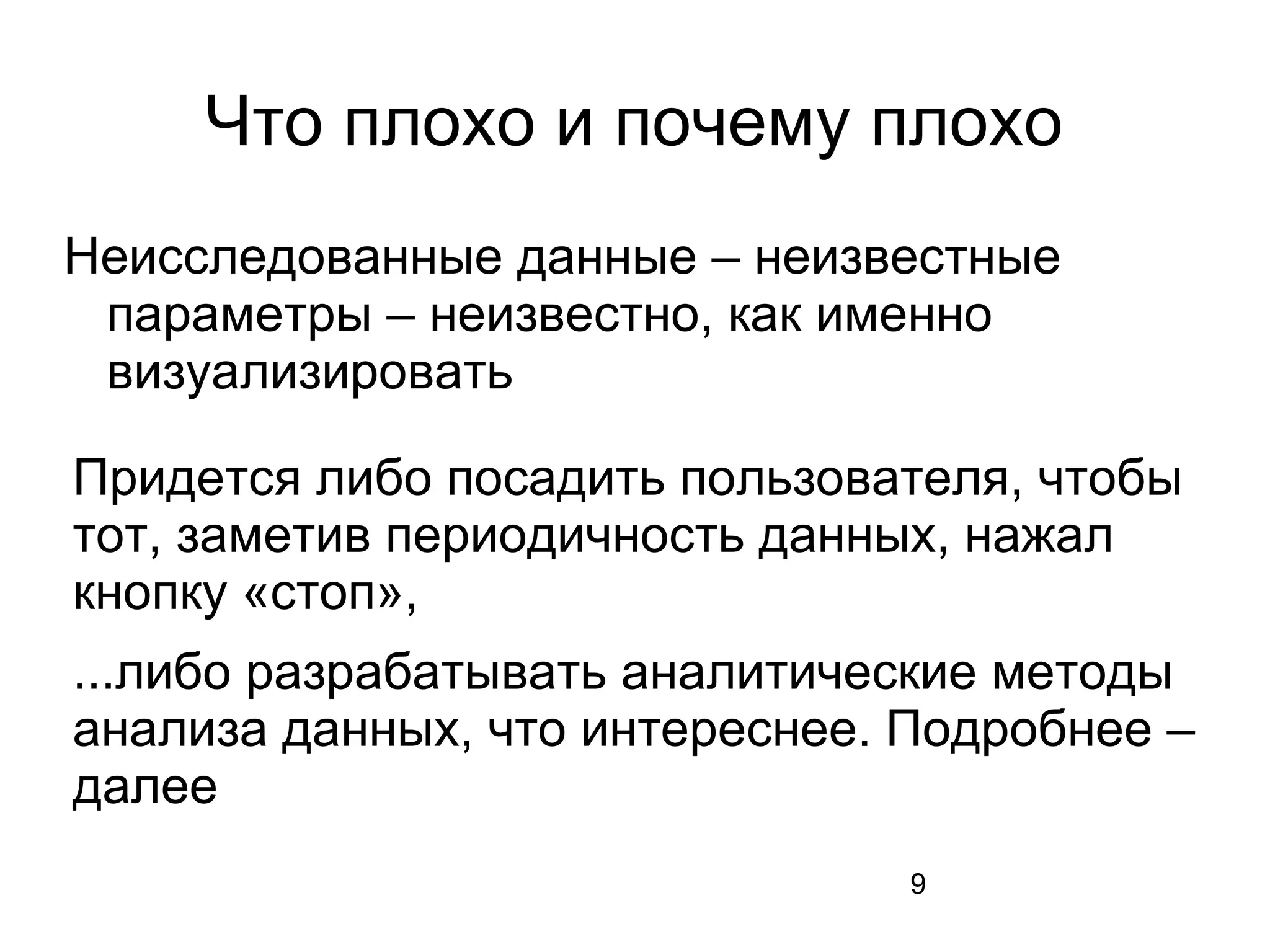 9
Что плохо и почему плохо
Неисследованные данные – неизвестные
параметры – неизвестно, как именно
визуализировать
Придется либо посадить пользователя, чтобы
тот, заметив периодичность данных, нажал
кнопку «стоп»,
...либо разрабатывать аналитические методы
анализа данных, что интереснее. Подробнее –
далее
 