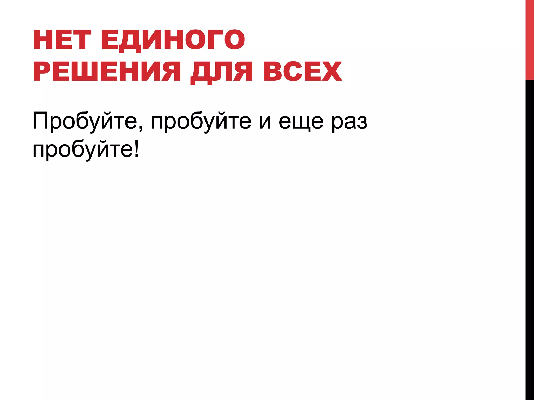 НЕТ ЕДИНОГО
РЕШЕНИЯ ДЛЯ ВСЕХ
Пробуйте, пробуйте и еще раз
пробуйте!

 