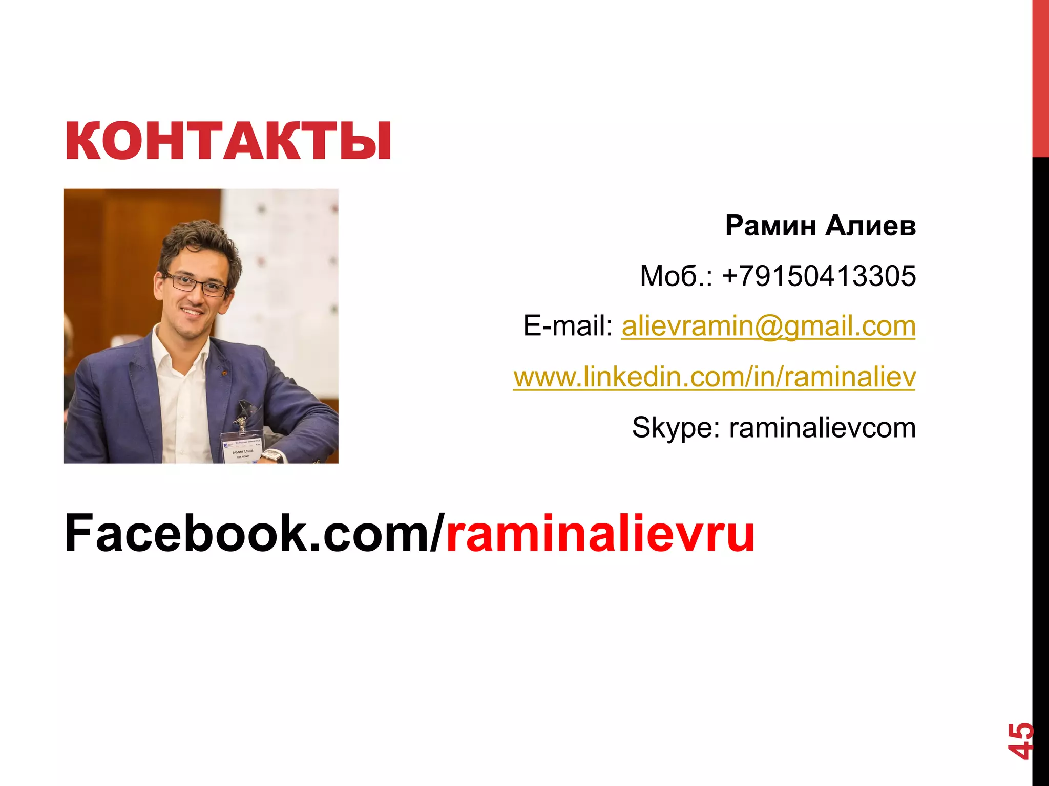 КОНТАКТЫ
Рамин Алиев
Моб.: +79150413305
E-mail: alievramin@gmail.com
www.linkedin.com/in/raminaliev
Skype: raminalievcom

45

Facebook.com/raminalievru

 