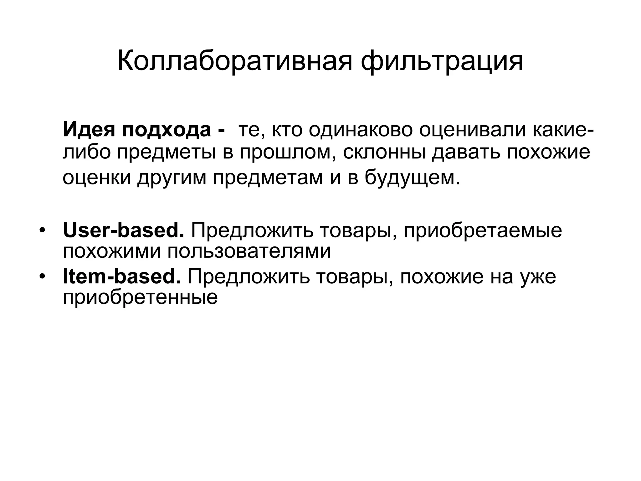 Коллаборативная фильтрация
Идея подхода - те, кто одинаково оценивали какиелибо предметы в прошлом, склонны давать похожие
оценки другим предметам и в будущем.
• User-based. Предложить товары, приобретаемые
похожими пользователями
• Item-based. Предложить товары, похожие на уже
приобретенные

 
