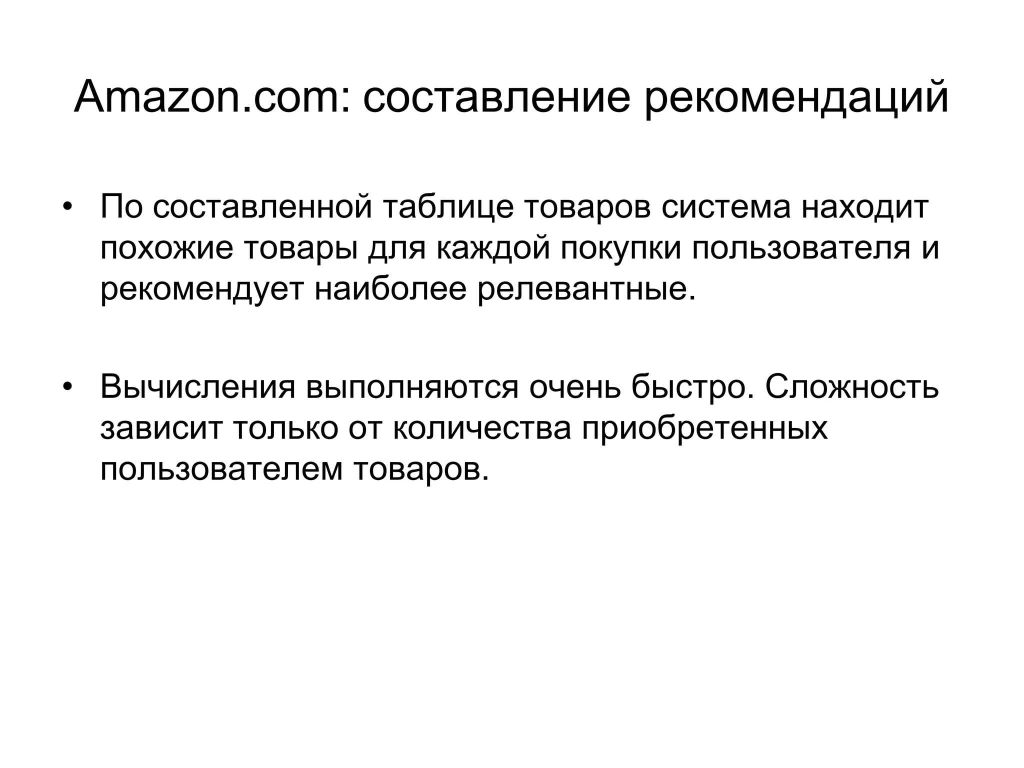 Amazon.com: составление рекомендаций
• По составленной таблице товаров система находит
похожие товары для каждой покупки пользователя и
рекомендует наиболее релевантные.
• Вычисления выполняются очень быстро. Сложность
зависит только от количества приобретенных
пользователем товаров.

 