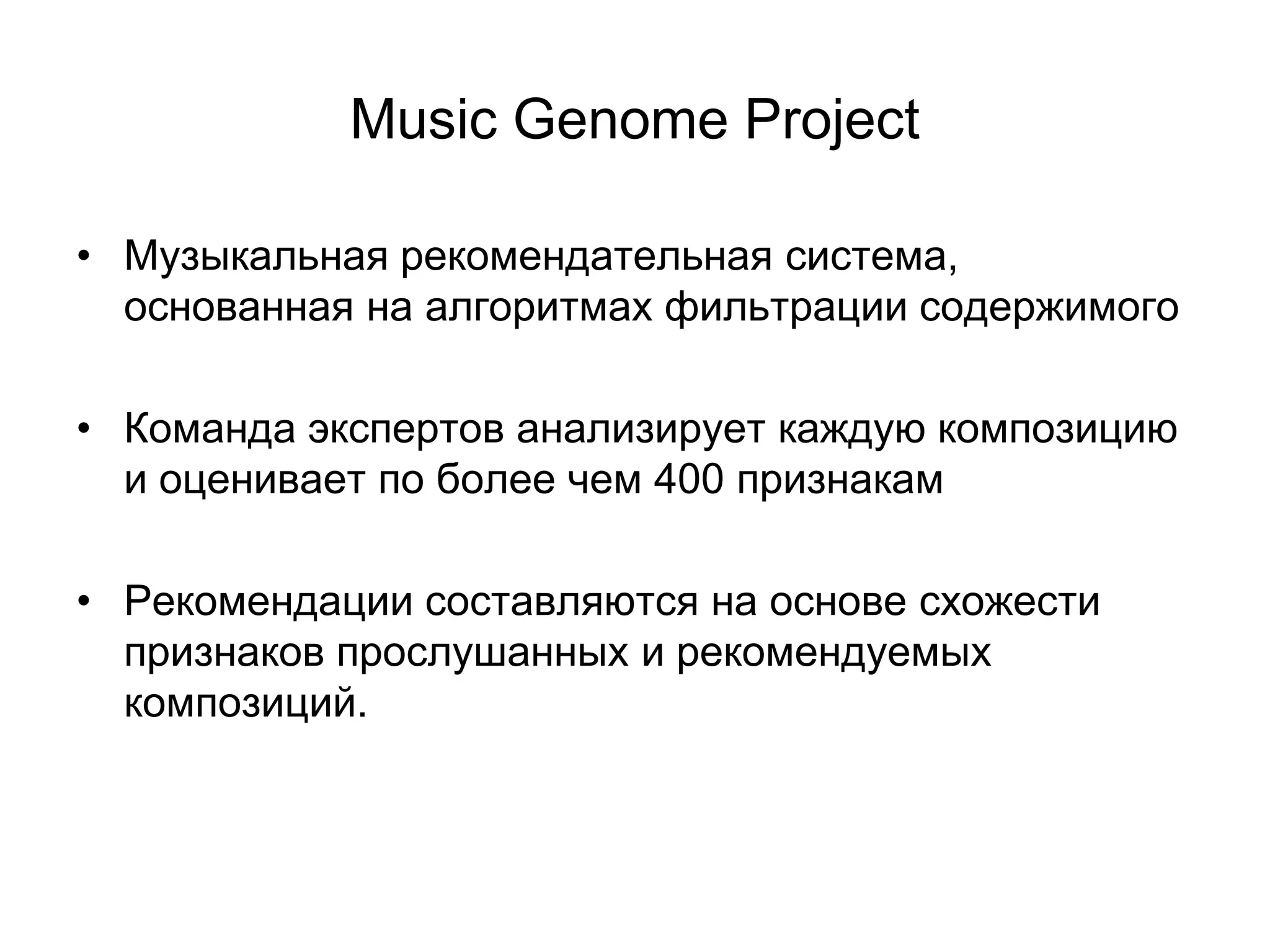 Music Genome Project
• Музыкальная рекомендательная система,
основанная на алгоритмах фильтрации содержимого
• Команда экспертов анализирует каждую композицию
и оценивает по более чем 400 признакам
• Рекомендации составляются на основе схожести
признаков прослушанных и рекомендуемых
композиций.

 