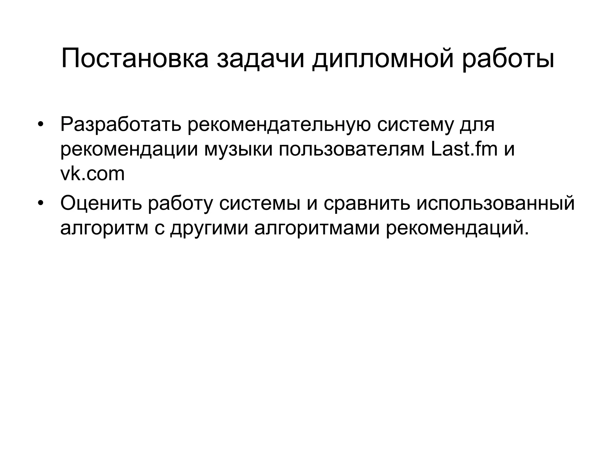 Постановка задачи дипломной работы
• Разработать рекомендательную систему для
рекомендации музыки пользователям Last.fm и
vk.com
• Оценить работу системы и сравнить использованный
алгоритм с другими алгоритмами рекомендаций.

 