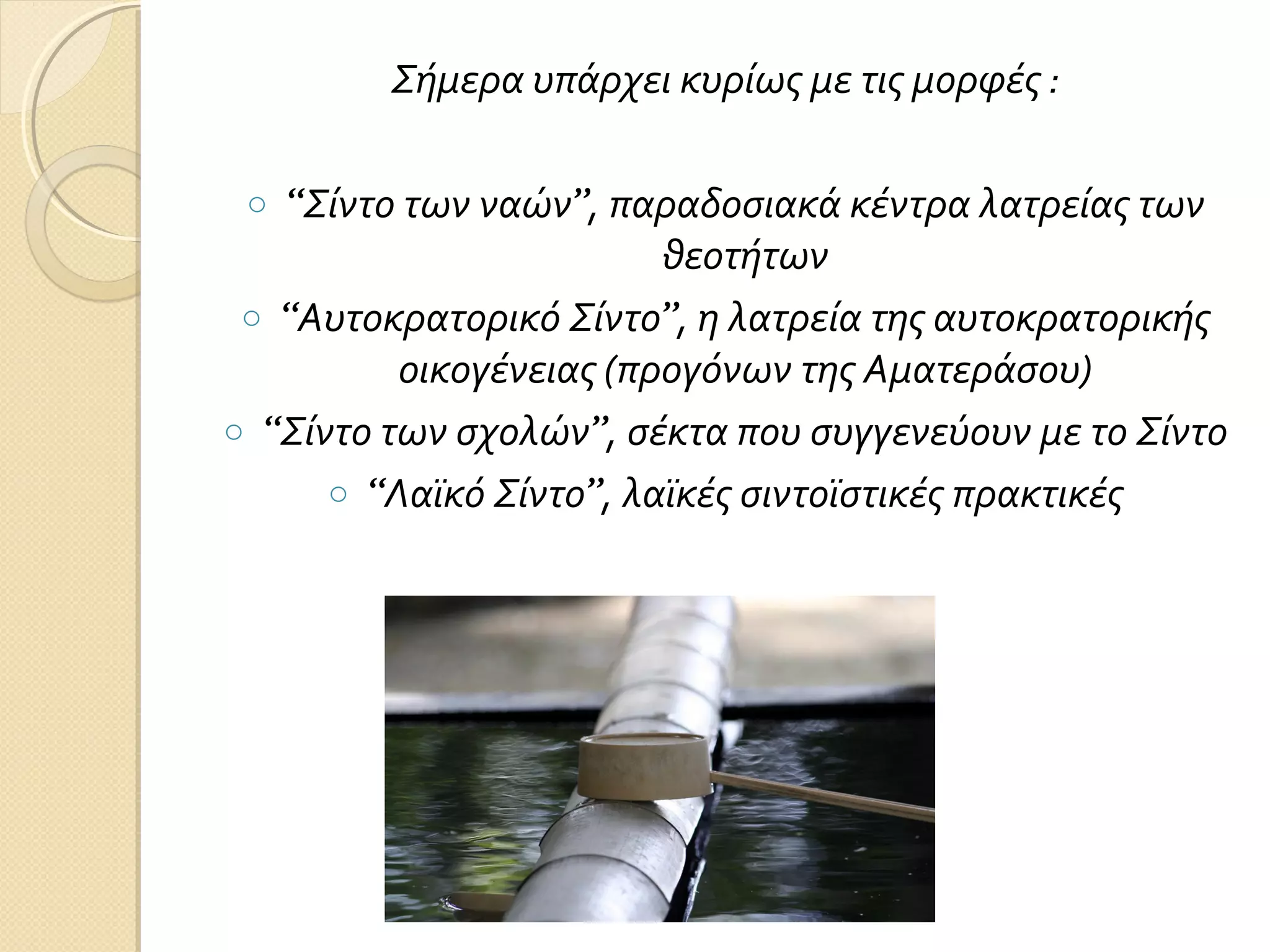 Σήμερα υπάρχει κυρίως με τις μορφές :
“Σίντο των ναών”, παραδοσιακά κέντρα λατρείας των
θεοτήτων
o “Αυτοκρατορικό Σίντο”, η λατρεία της αυτοκρατορικής
οικογένειας (προγόνων της Αματεράσου)
o “Σίντο των σχολών”, σέκτα που συγγενεύουν με το Σίντο
o “Λαϊκό Σίντο”, λαϊκές σιντοϊστικές πρακτικές
o

 