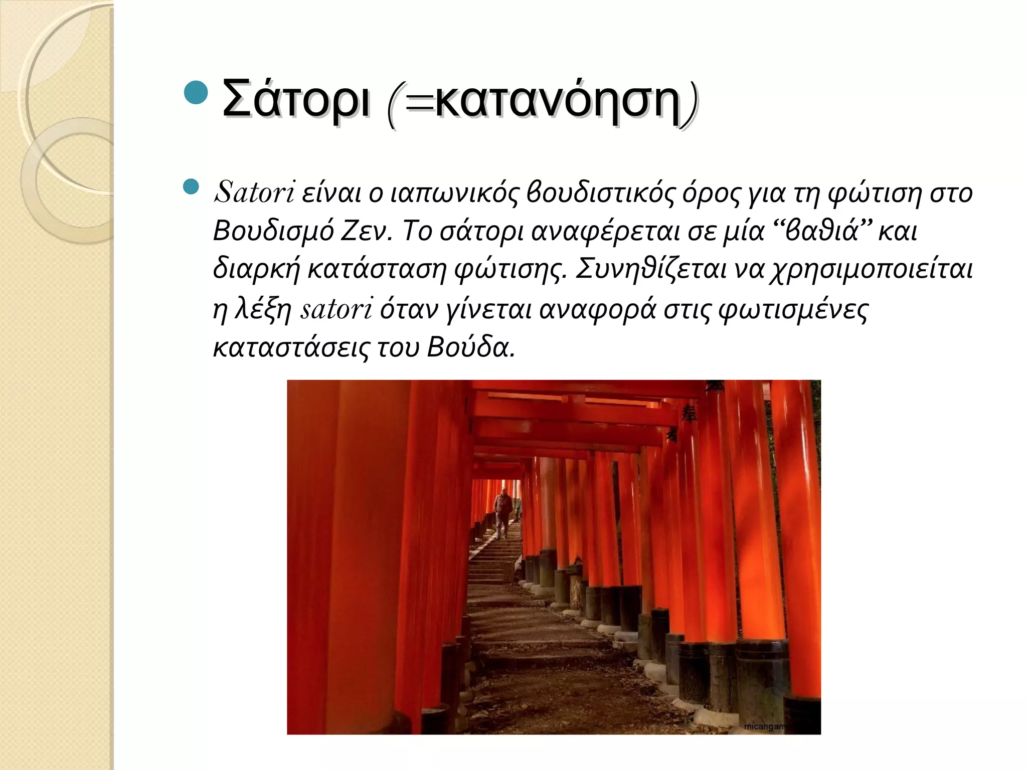 Σάτορι (=κατανόηση)
 Satori είναι ο ιαπωνικός βουδιστικός όρος για τη φώτιση στο

Βουδισμό Ζεν. Το σάτορι αναφέρεται σε μία “βαθιά” και
διαρκή κατάσταση φώτισης. Συνηθίζεται να χρησιμοποιείται
η λέξη satori όταν γίνεται αναφορά στις φωτισμένες
καταστάσεις του Βούδα.

 