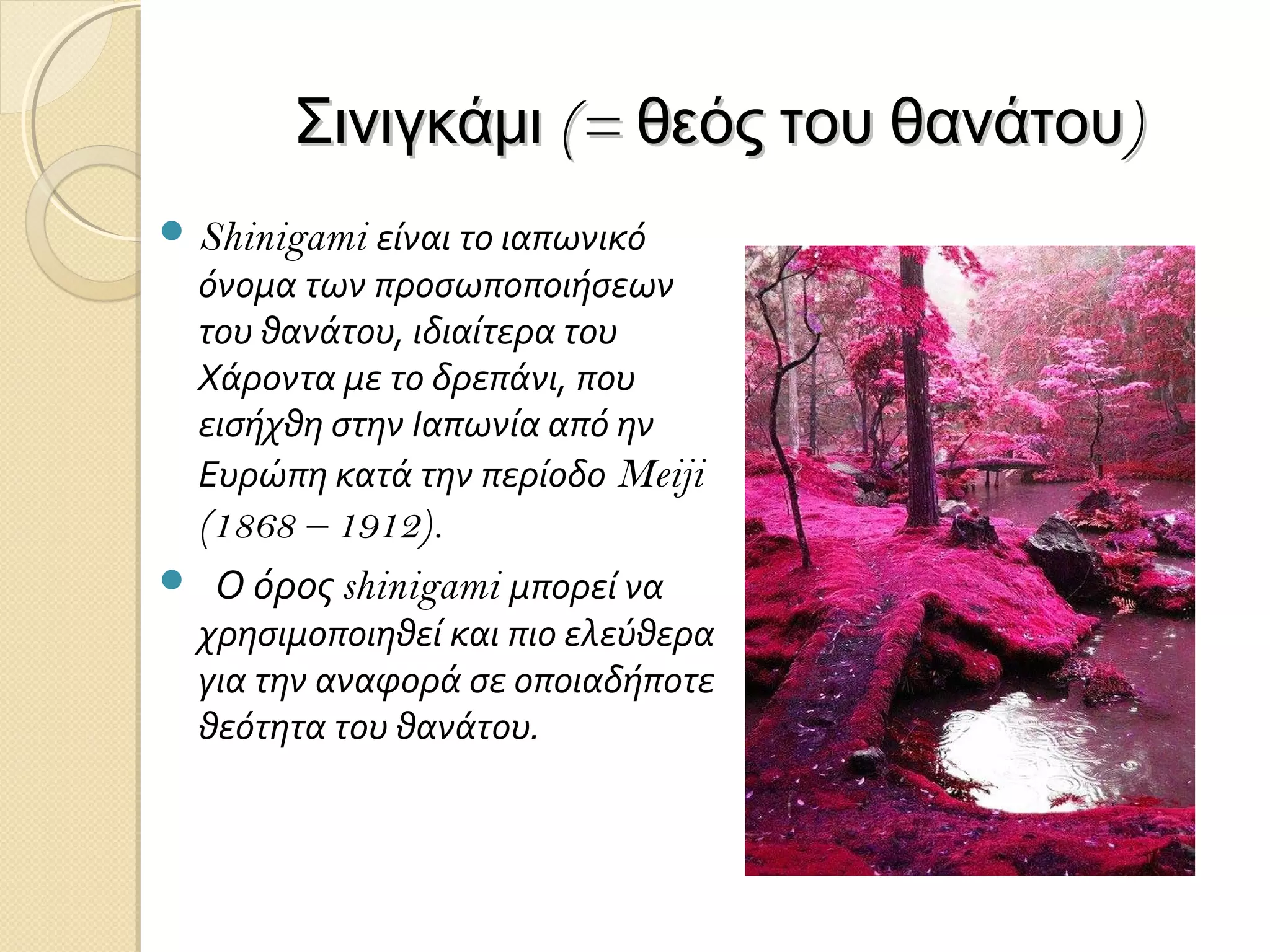 Σινιγκάμι (= θεός του θανάτου)
 Shinigami είναι το ιαπωνικό

όνομα των προσωποποιήσεων
του θανάτου, ιδιαίτερα του
Χάροντα με το δρεπάνι, που
εισήχθη στην Ιαπωνία από ην
Ευρώπη κατά την περίοδο Meiji

(1868 – 1912).
 Ο όρος shinigami μπορεί να

χρησιμοποιηθεί και πιο ελεύθερα
για την αναφορά σε οποιαδήποτε
θεότητα του θανάτου.

 