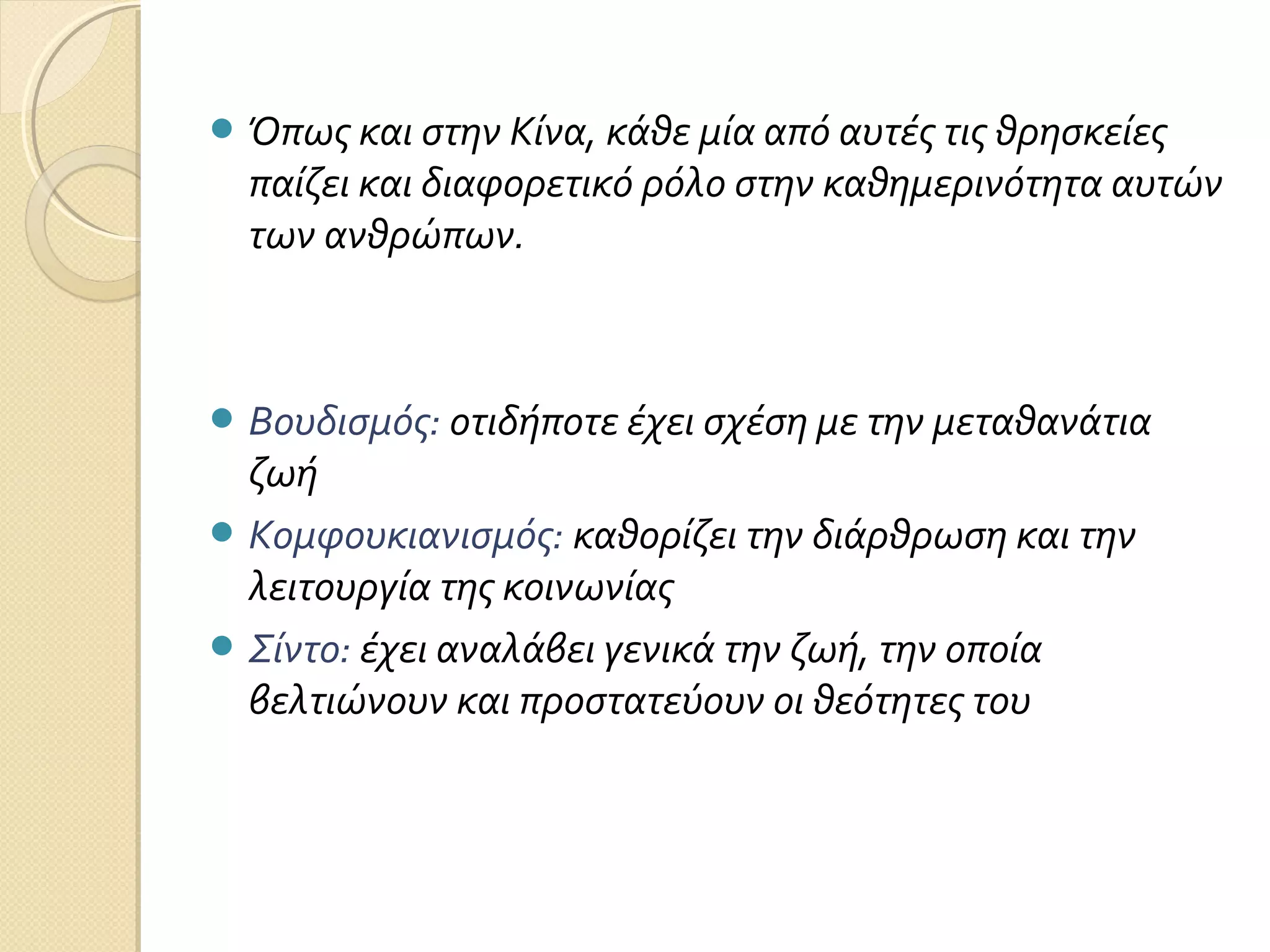  Όπως και στην Κίνα, κάθε μία από αυτές τις θρησκείες

παίζει και διαφορετικό ρόλο στην καθημερινότητα αυτών
των ανθρώπων.

 Βουδισμός: οτιδήποτε έχει σχέση με την μεταθανάτια

ζωή
 Κομφουκιανισμός: καθορίζει την διάρθρωση και την
λειτουργία της κοινωνίας
 Σίντο: έχει αναλάβει γενικά την ζωή, την οποία
βελτιώνουν και προστατεύουν οι θεότητες του

 