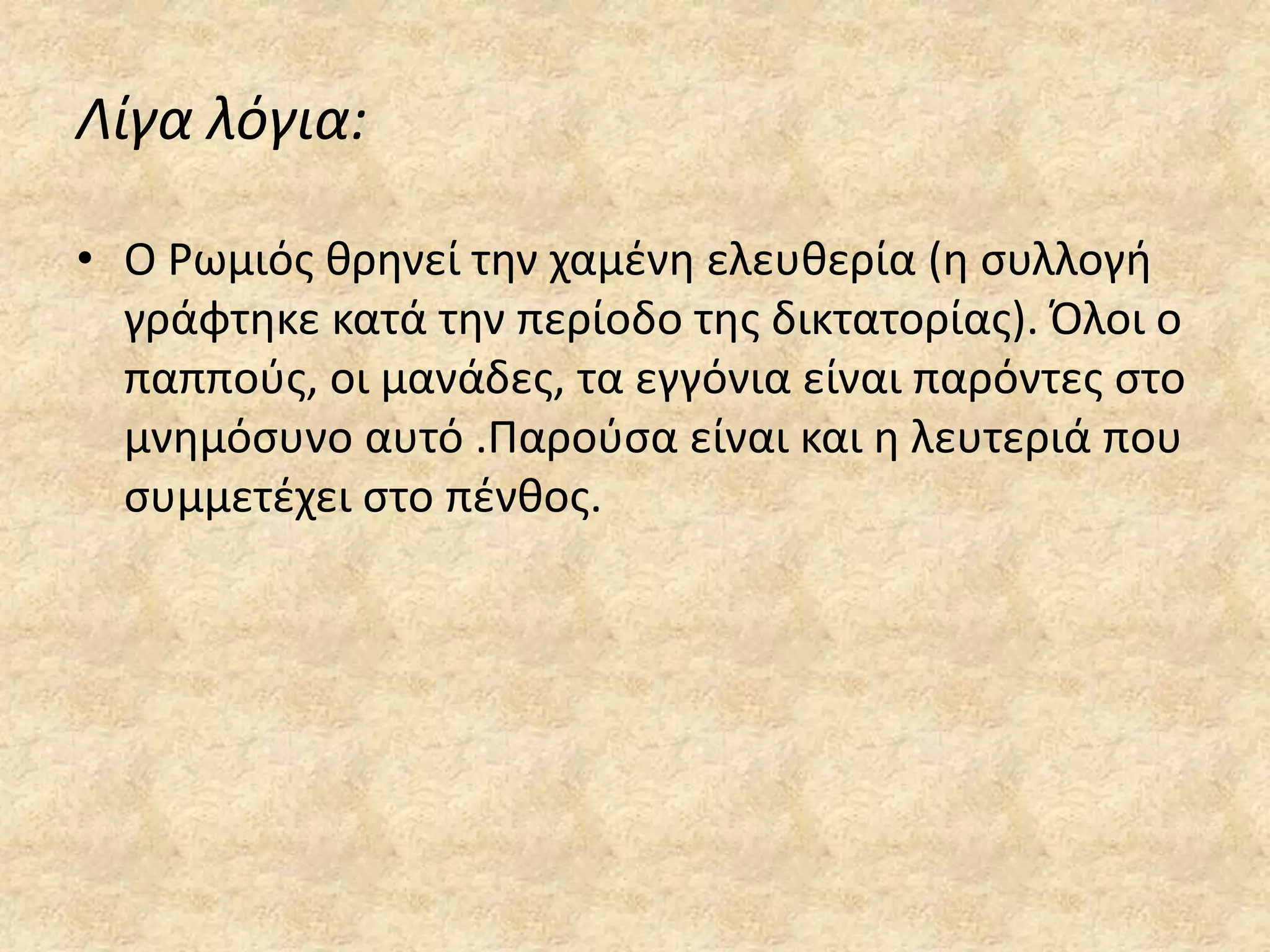 Λίγα λόγια:
• Ο Ρωμιόσ κρθνεί τθν χαμζνθ ελευκερία (θ ςυλλογι
γράφτθκε κατά τθν περίοδο τθσ δικτατορίασ). Όλοι ο
παπποφσ, οι μανάδεσ, τα εγγόνια είναι παρόντεσ ςτο
μνθμόςυνο αυτό .Παροφςα είναι και θ λευτεριά που
ςυμμετζχει ςτο πζνκοσ.

 