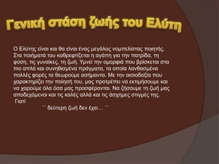 Ο Διύηεο είλαη θαη ζα είλαη έλαο κεγάινο λνκπειίζηαο πνηεηήο.
Σηα πνηήκαηά ηνπ θαζξεθηίδεηαη ε αγάπε γηα ηελ παηξίδα, ηε
θύζε, ηηο γπλαίθεο, ηε δσή. Υκλεί ηελ νκνξθηά πνπ βξίζθεηαη ζηα
πην απιά θαη ζπλεζηζκέλα πξάγκαηα, ηα νπνία ιαλζαζκέλα
πνιιέο θνξέο ηα ζεσξνύκε αζήκαληα. Με ηελ αηζηνδνμία πνπ
ραξαθηεξίδεη ηελ πνίεζή ηνπ, καο πξνηξέπεη λα εθηηκήζνπκε θαη
λα ραξνύκε όια όζα καο πξνζθέξνληαη. Να δήζνπκε ηε δσή καο
απνδερόκελνη θαη ηηο θαιέο αιιά θαη ηηο άζρεκεο ζηηγκέο ηεο.
Γηαηί
΄΄ δεύηεξε δσή δελ έρεη… ΄΄

 