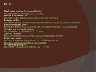 Πεγέο
Η κεινπνίεζε από ηελ Διεπζεξία Αξβαληηάθε
http://www.youtube.com/watch?v=SZ6q35Sp-RY
Η εηθόλα ην Οδπζζέα Διύηε
http://68gym-athin.att.sch.gr/Diaskedasi/poiisi/odyseas_elytis.jpg
Δηθόλα κε ηα ρέξηα
http://www.trikalavoice.gr/sites/default/files/storyimage/2012/06/337597/thlipsi_apognosi.jpg
Δηθόλα γηα πίζσ ζην ρξόλν
http://outwardfromnothingness.com/wp-content/uploads/2013/09/time-management1.jpg
Ο γιάξνο από ηελ Αθξνδίηε Μάλνπ
http://www.youtube.com/watch?v=imZZT_wCg7U
Σηίρνη ηνπ «γιάξνπ»
http://www.stixoi.info/stixoi.php?info=Lyrics&act=details&song_id=3098
Δηθόλεο ησλ γιάξσλ
http://tvxs.gr/sites/default/files/article/2011/32/66994-glarosdjjjj.jpg
http://static.pblogs.gr//83222-netGLAROS0213.jpg
Οη δπν παξάδεηζνη θείκελν
http://ad1514.blogspot.gr/2012/01/blog-post_1249.html

 
