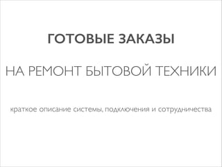 ГОТОВЫЕ ЗАКАЗЫ
!

НА РЕМОНТ БЫТОВОЙ ТЕХНИКИ
краткое описание системы, подключения и сотрудничества

 