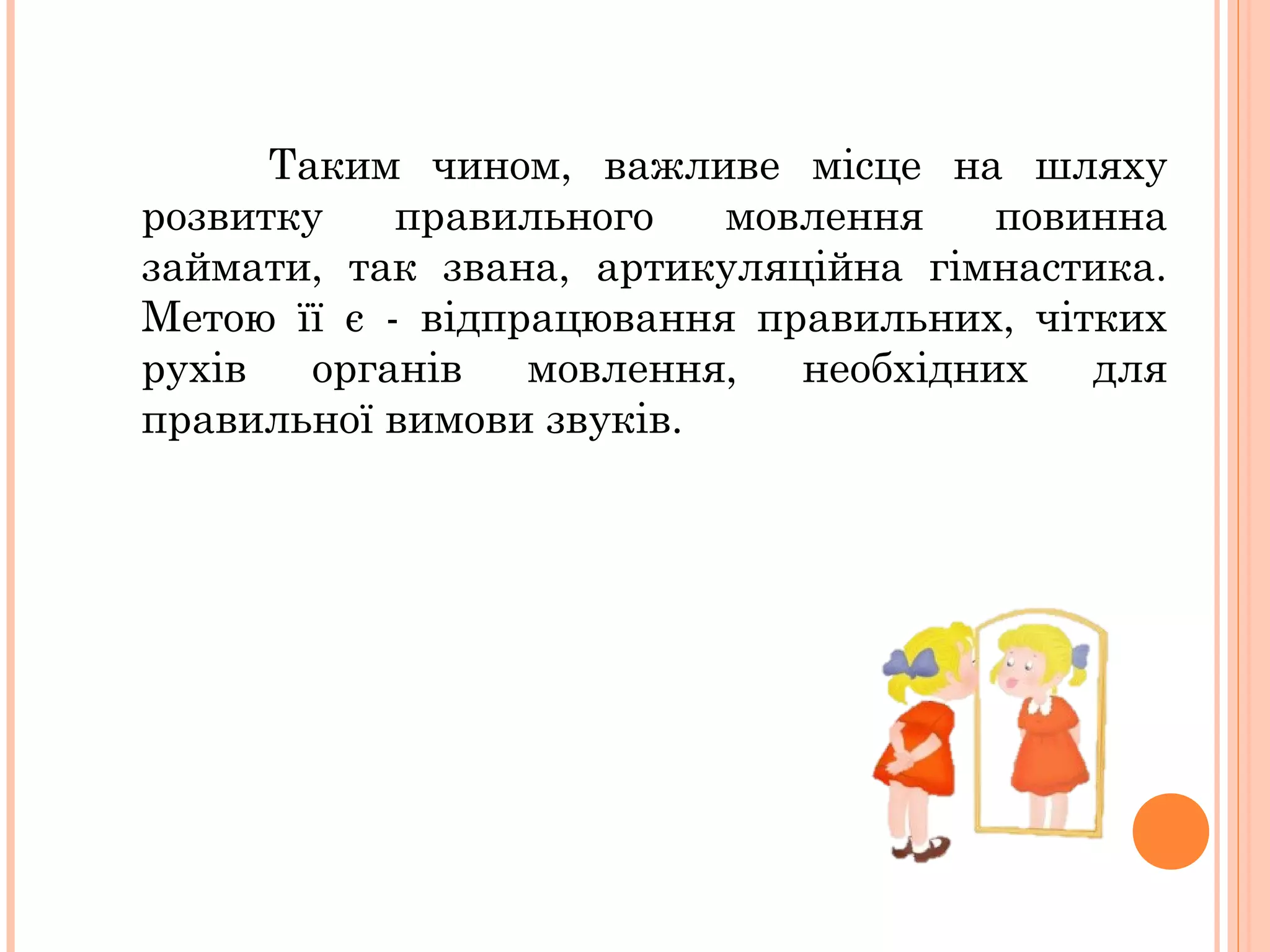 Таким чином, важливе місце на шляху
розвитку
правильного
мовлення
повинна
займати, так звана, артикуляційна гімнастика.
Метою її є - відпрацювання правильних, чітких
рухів
органів
мовлення,
необхідних
для
правильної вимови звуків.

 