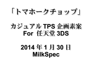 「トマホークチョップ」
カジュアル TPS 企画素案
For 任天堂 3DS
2014 年 1 月 30 日
MilkSpec

 