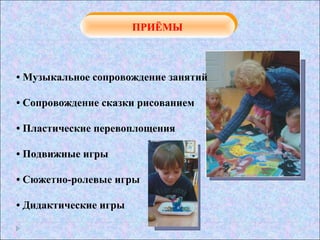 ПРИЁМЫ
ПРИЁМЫ

• Музыкальное сопровождение занятий
• Сопровождение сказки рисованием
• Пластические перевоплощения
• Подвижные игры
• Сюжетно-ролевые игры
• Дидактические игры

 