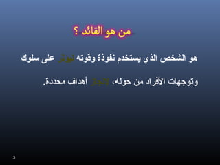 ‫هو الشخص الذي يستخدم نفوذة وقوته ليؤثر على سلوك‬
‫وتوجهات الرفراد من حوله، لنجاز أهداف محددة.‬

‫3‬

 