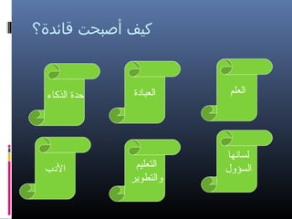 ‫كيف أصبحت قائدة؟‬

‫العلم‬

‫لسانها‬
‫السؤول‬

‫العبادة‬

‫التعليم‬
‫والتطوير‬

‫حدة الذكاء‬

‫الدب‬

 